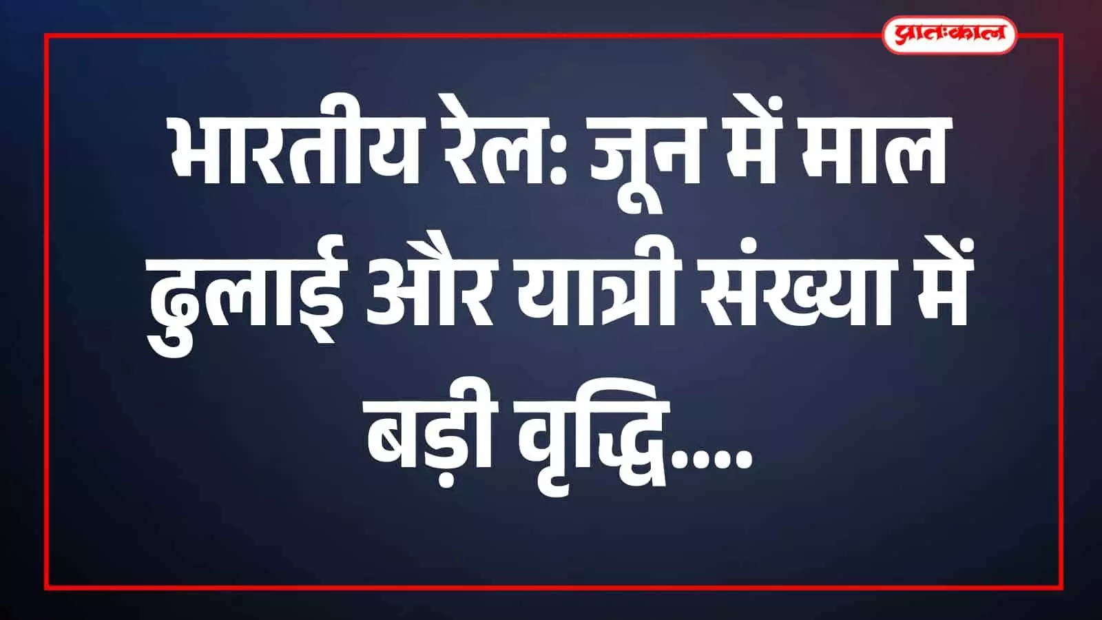 भारतीय रेल: जून में माल ढुलाई और यात्री संख्या में बड़ी वृद्धि