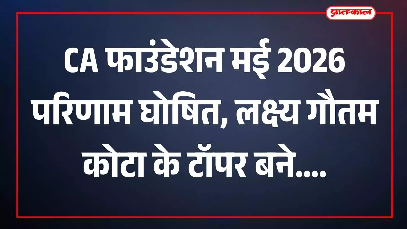 CA फाउंडेशन मई 2026 परिणाम घोषित, लक्ष्य गौतम कोटा के टॉपर बने