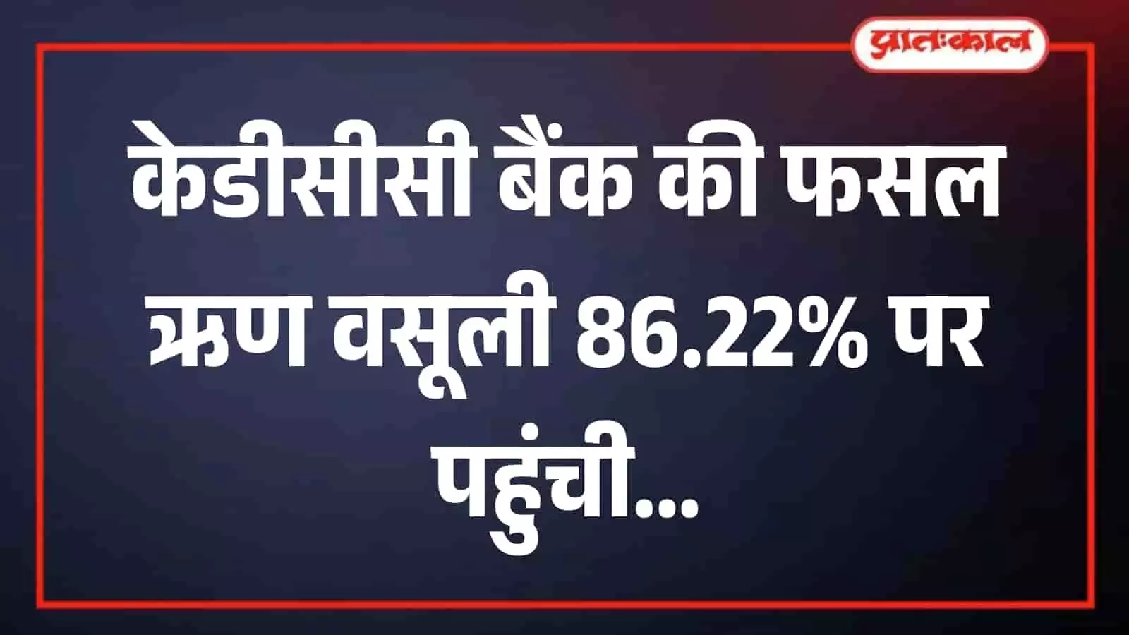केडीसीसी बैंक की फसल ऋण वसूली 86.22% पर पहुंची, 80% कृषि ऋण वितरण में बैंक की रही हिस्सेदारी
