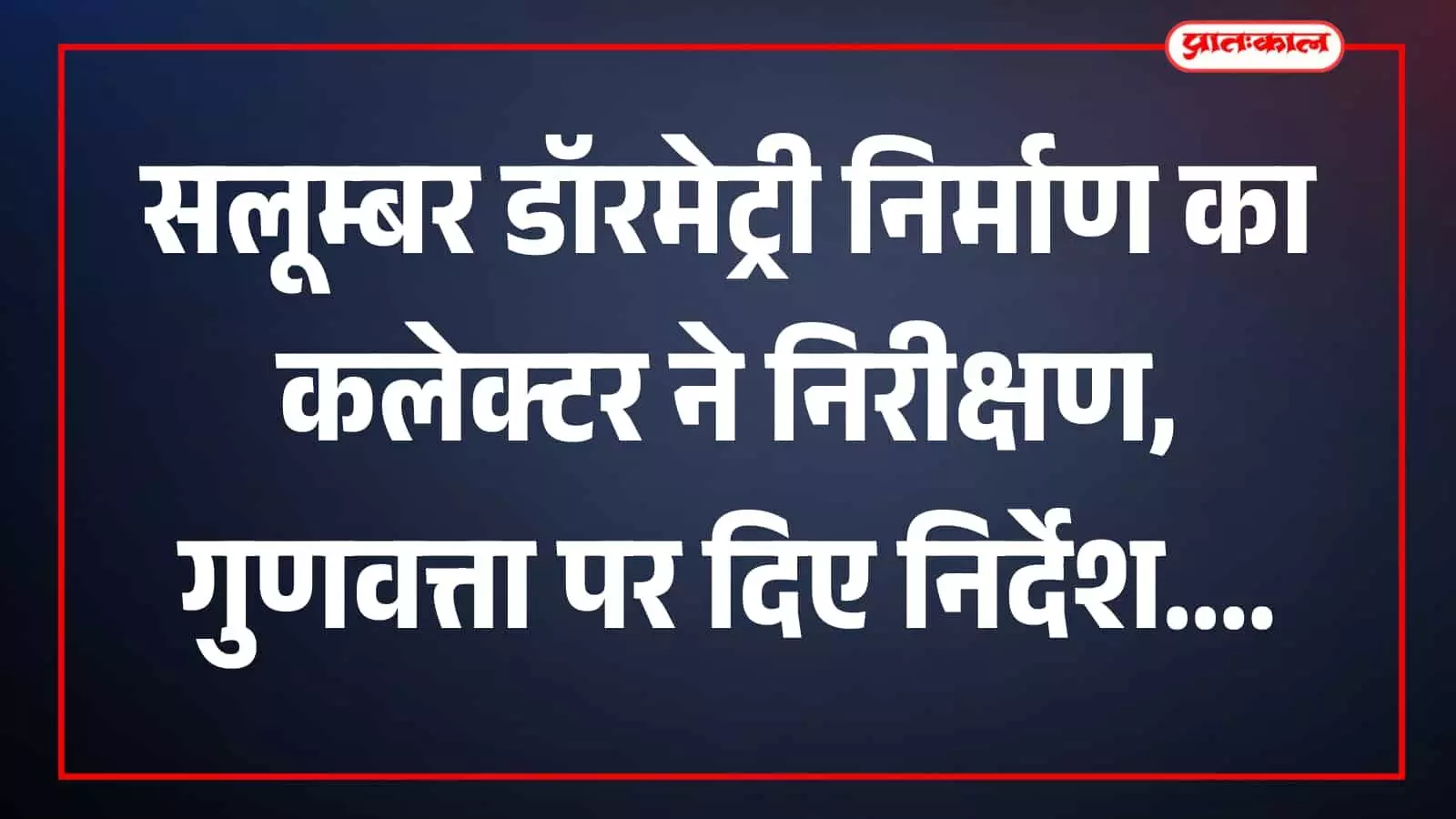 सलूम्बर में निर्माणाधीन डॉरमेट्री का कलेक्टर मुहम्मद जुनैद ने किया निरीक्षण, गुणवत्ता और समयबद्ध कार्य पर दिया जोर