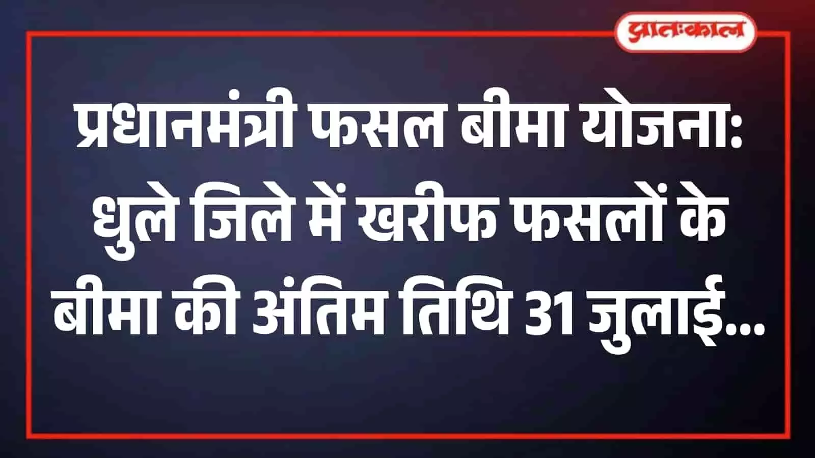 प्रधानमंत्री फसल बीमा की अंतिम तिथि 31 जुलाई, धुले जिले में अब तक सिर्फ 370 किसानों ने कराया खरीफ बीमा
