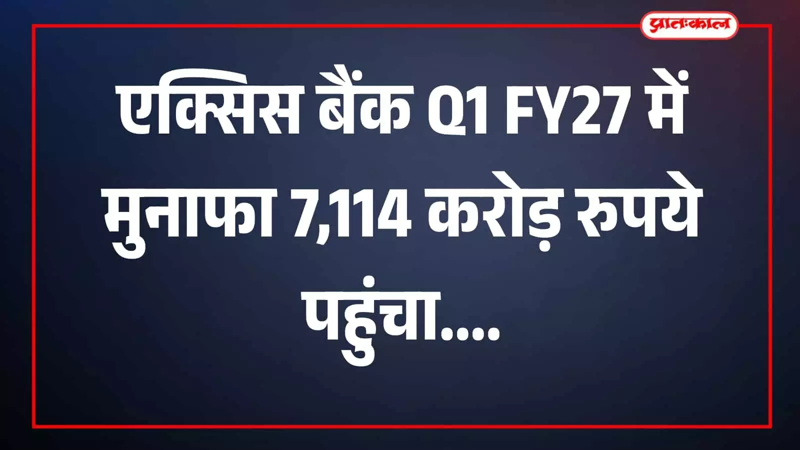 एक्सिस बैंक का Q1 FY27 में शानदार प्रदर्शन, मुनाफा 23% बढ़कर 7,114 करोड़ रुपये पहुंचा