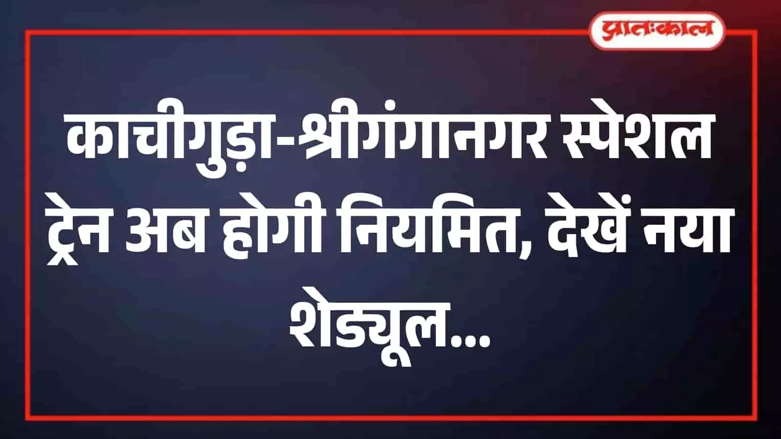 काचीगुड़ा-श्रीगंगानगर साप्ताहिक स्पेशल अब नियमित एक्सप्रेस, 25 जुलाई से बदलेगा अकोला-मलकापुर का समय