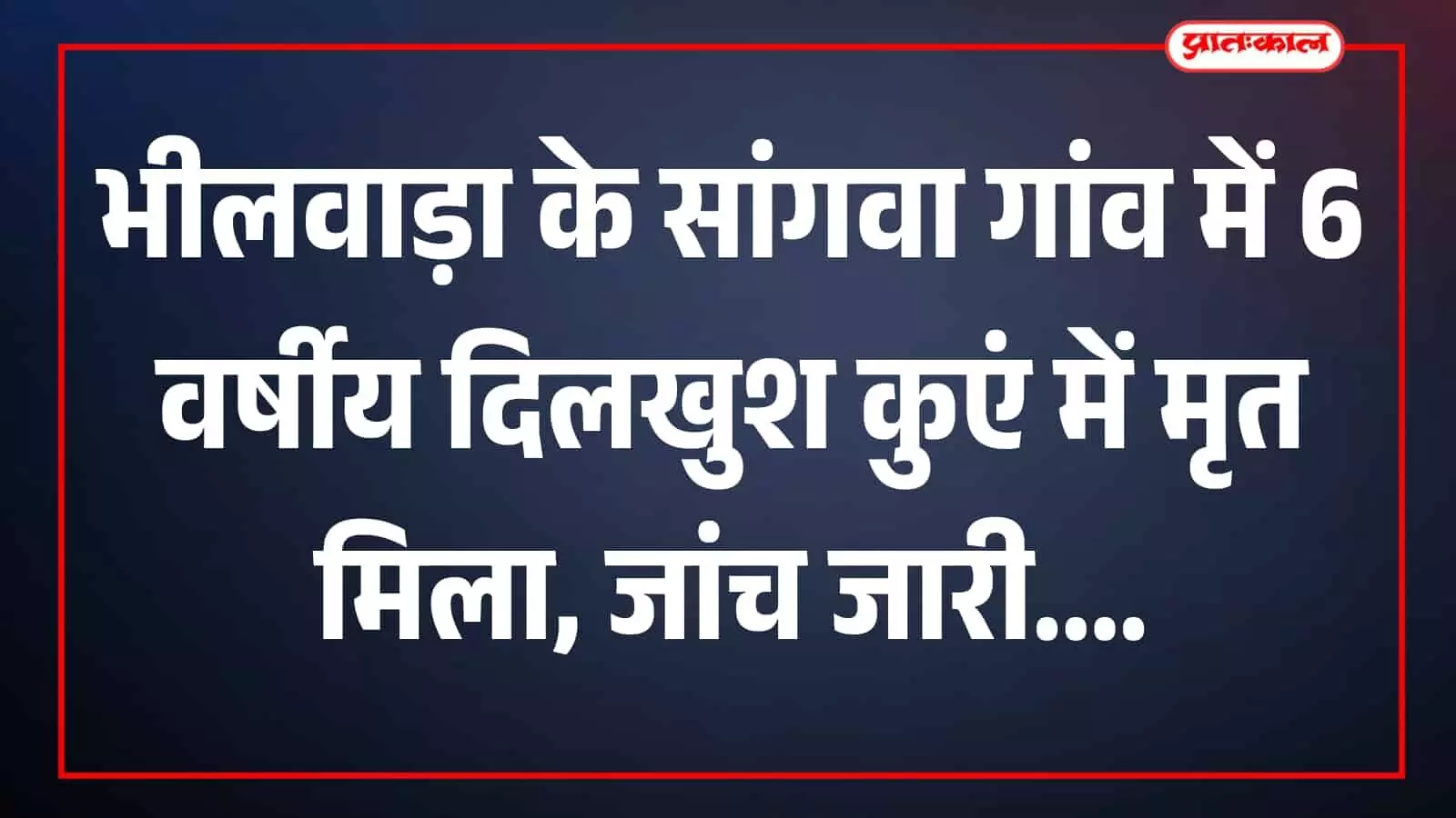 भीलवाड़ा के सांगवा गांव में 6 वर्षीय दिलखुश कुएं में मृत मिला, जांच जारी भीलवाड़ा के सांगवा गांव में 6 वर्षीय दिलखुश कुएं में मृत मिला, जांच जारी