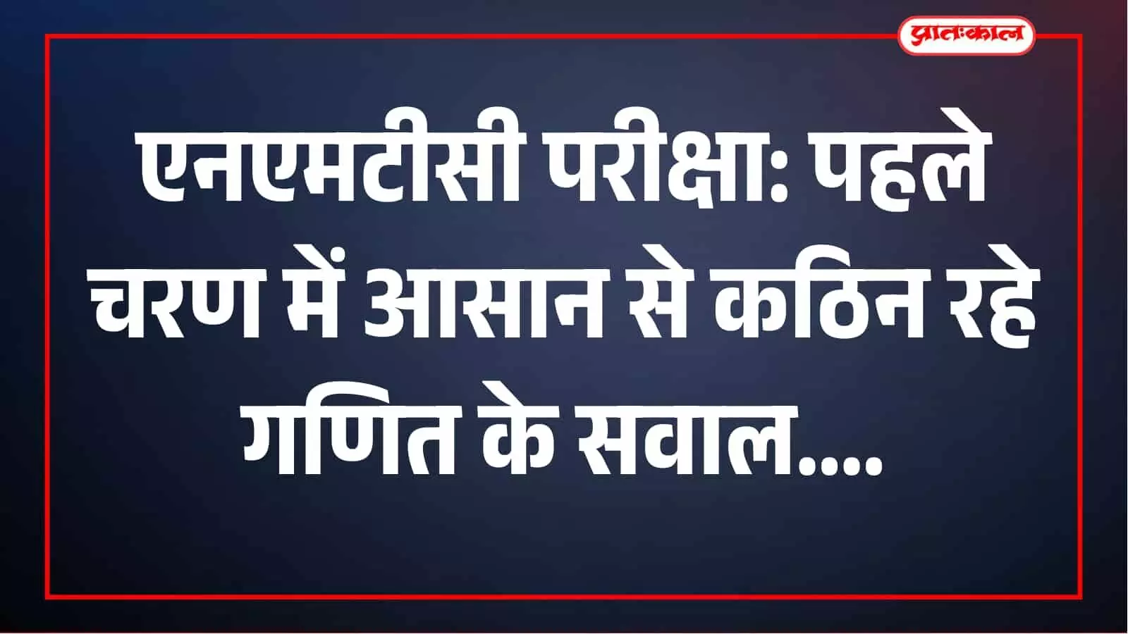 एनएमटीसी परीक्षा में शुरुआती सवाल आसान, अंत में कठिन प्रश्नों ने विद्यार्थियों को परखा एनएमटीसी परीक्षा में शुरुआती सवाल आसान, अंत में कठिन प्रश्नों ने विद्यार्थियों को परखा