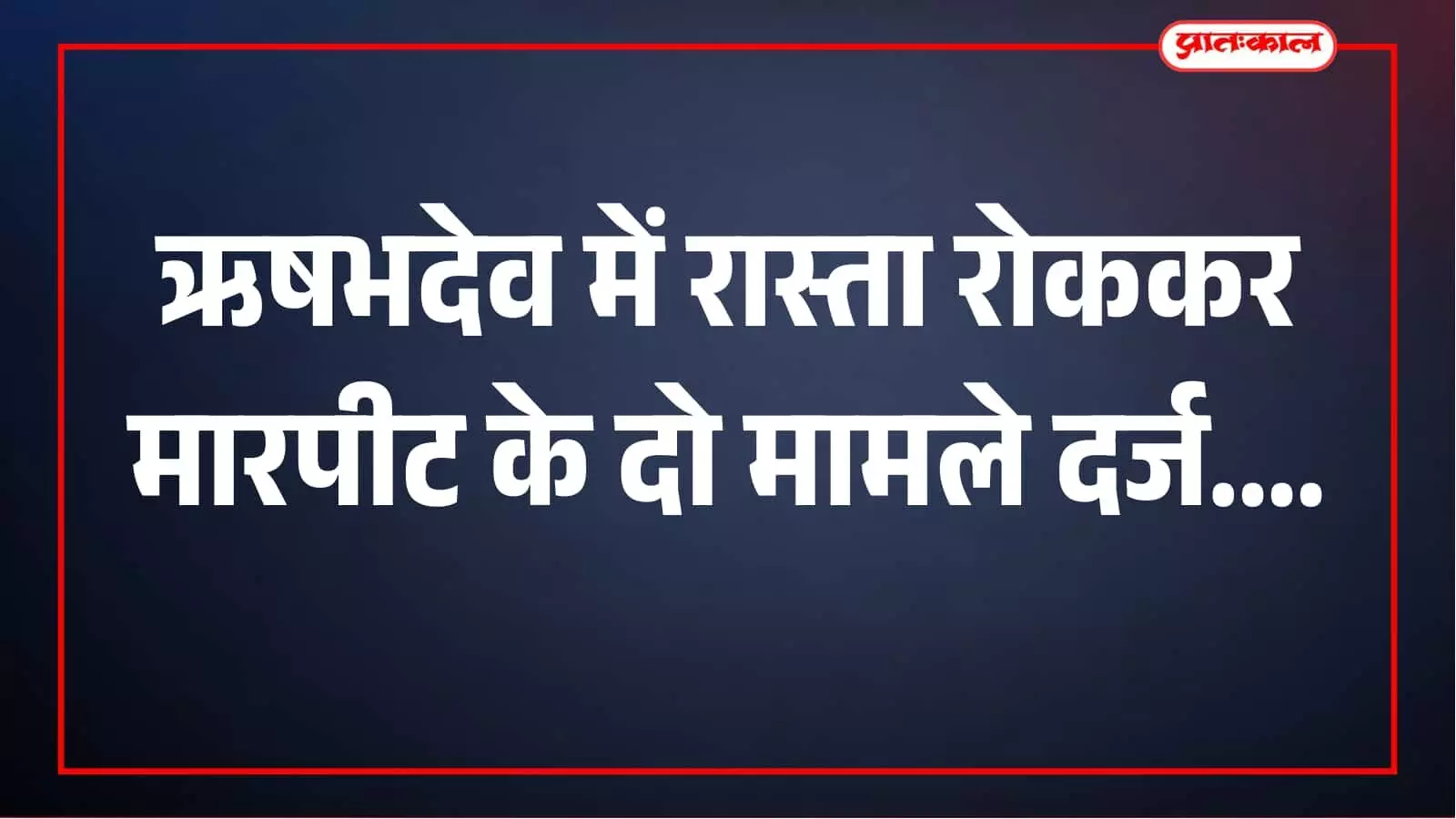 ऋषभदेव में रास्ता रोककर मारपीट के दो मामले दर्ज, पुलिस ने शुरू की जांच ऋषभदेव में रास्ता रोककर मारपीट के दो मामले दर्ज, पुलिस ने शुरू की जांच