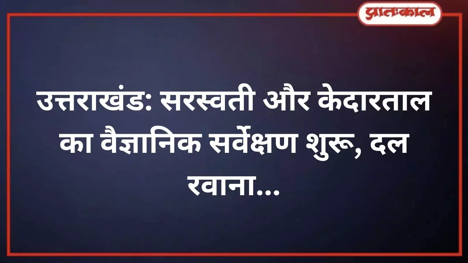 उत्तराखंड: सरस्वती और केदारताल का वैज्ञानिक सर्वेक्षण शुरू, दल रवाना उत्तराखंड: सरस्वती और केदारताल का वैज्ञानिक सर्वेक्षण शुरू, दल रवाना
