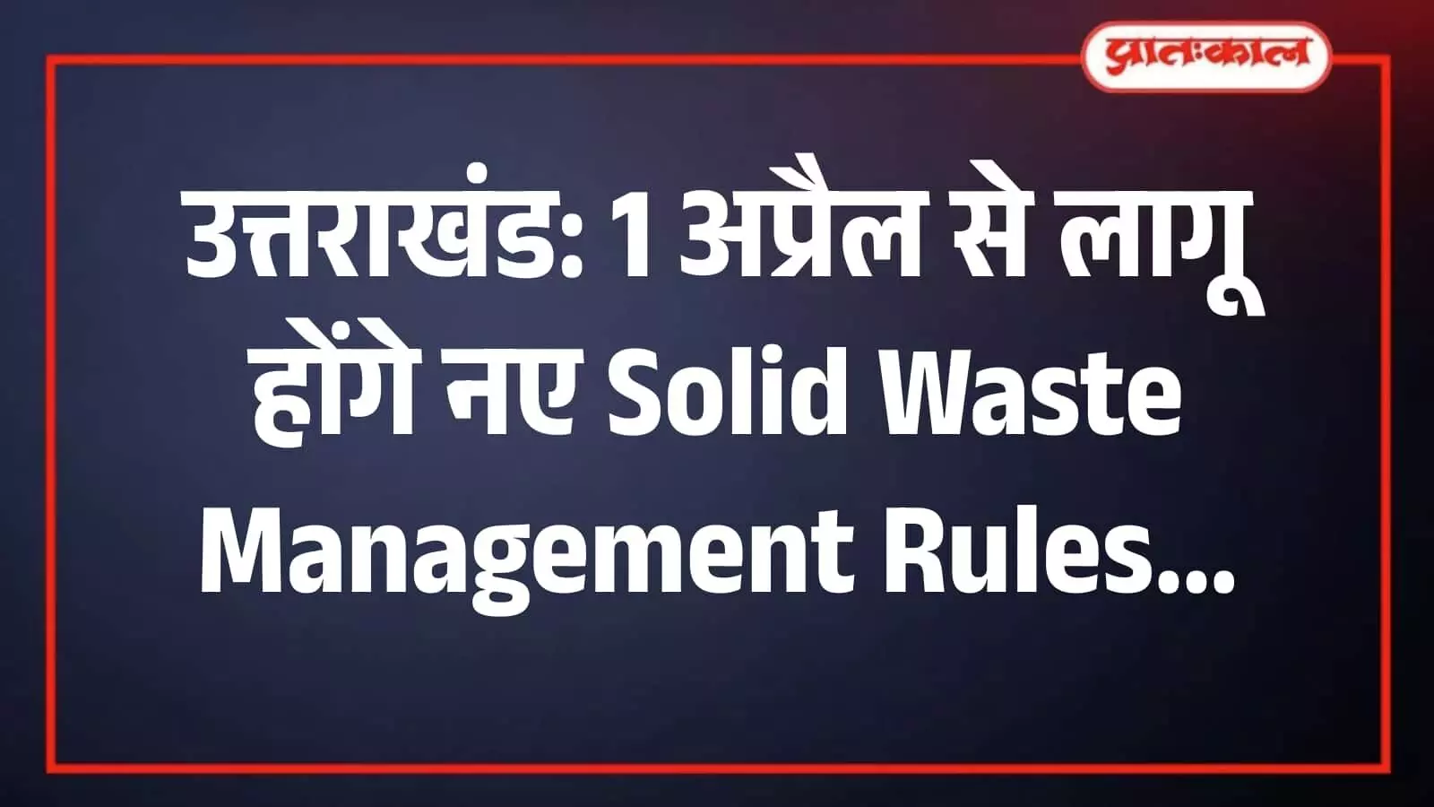 उत्तराखंड: 1 अप्रैल से लागू होंगे नए Solid Waste Management Rules उत्तराखंड: 1 अप्रैल से लागू होंगे नए Solid Waste Management Rules