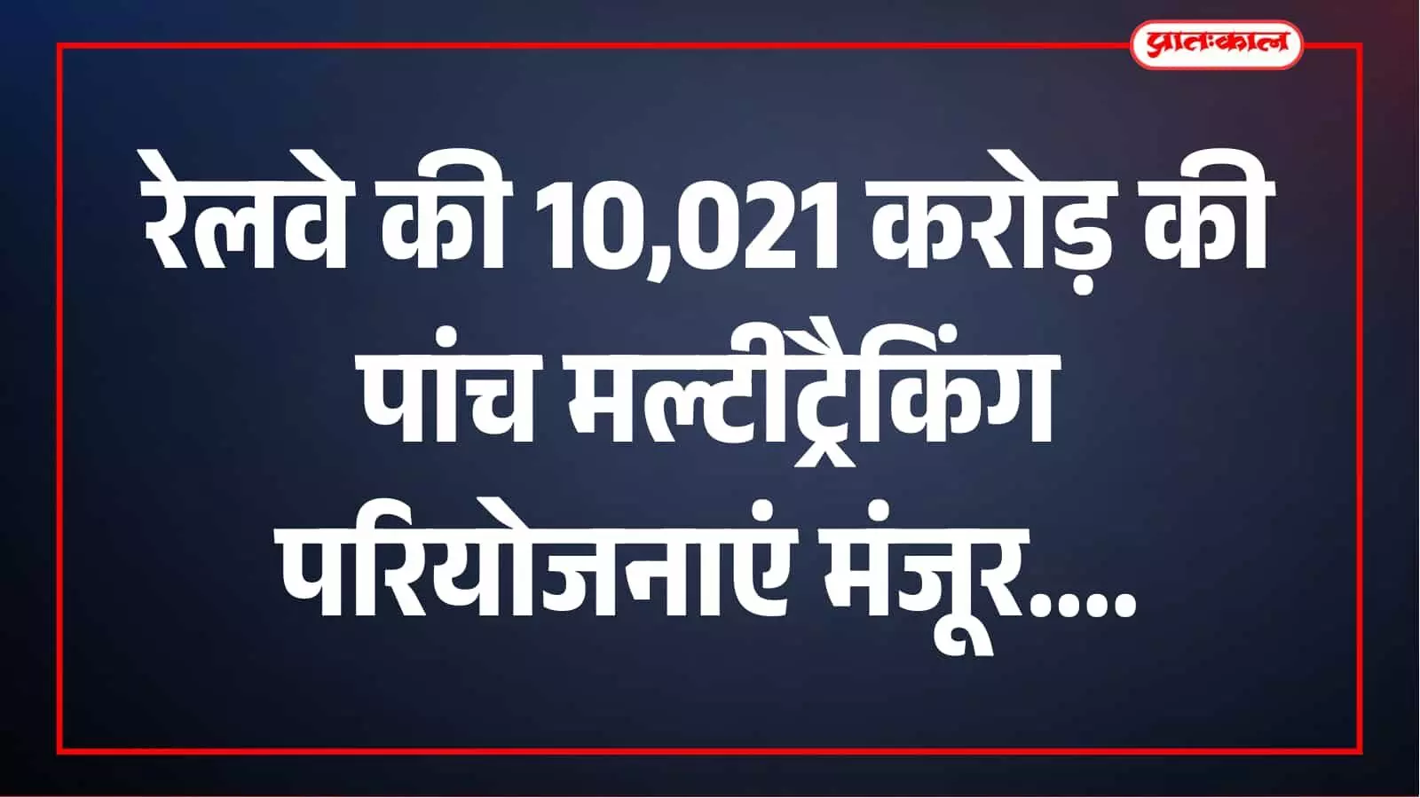 रेलवे को बड़ी सौगात, 10,021 करोड़ की पांच मल्टीट्रैकिंग परियोजनाओं को मंजूरी