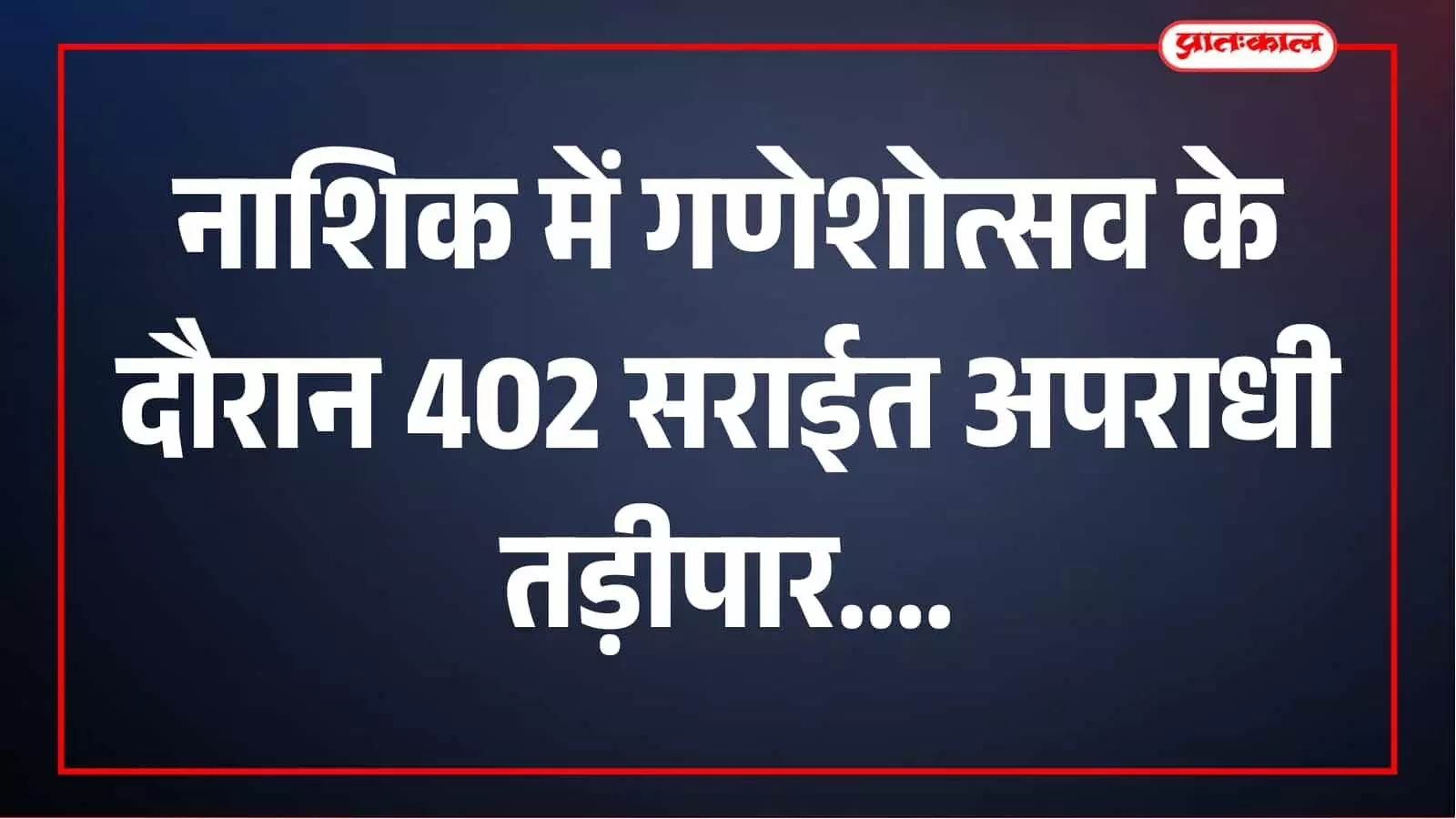 गणेशोत्सव से पहले नाशिक पुलिस की बड़ी कार्रवाई, 402 सराईत अपराधी तड़ीपार गणेशोत्सव से पहले नाशिक पुलिस की बड़ी कार्रवाई, 402 सराईत अपराधी तड़ीपार