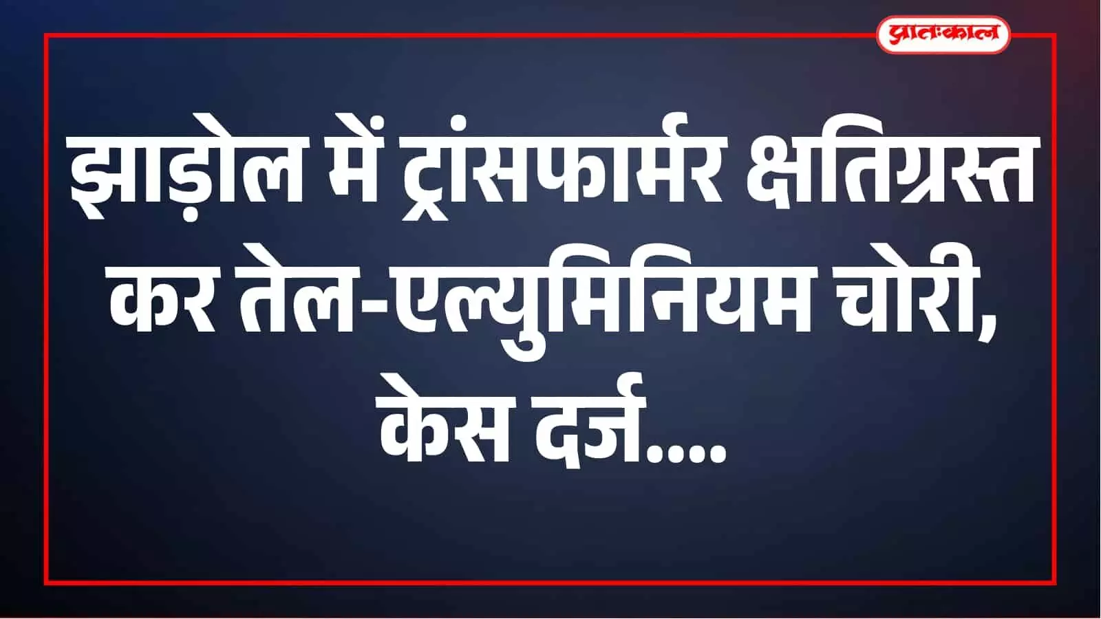 झाड़ोल में ट्रांसफार्मर क्षतिग्रस्त कर तेल-एल्युमिनियम चोरी, अज्ञात पर केस झाड़ोल में ट्रांसफार्मर क्षतिग्रस्त कर तेल-एल्युमिनियम चोरी, अज्ञात पर केस