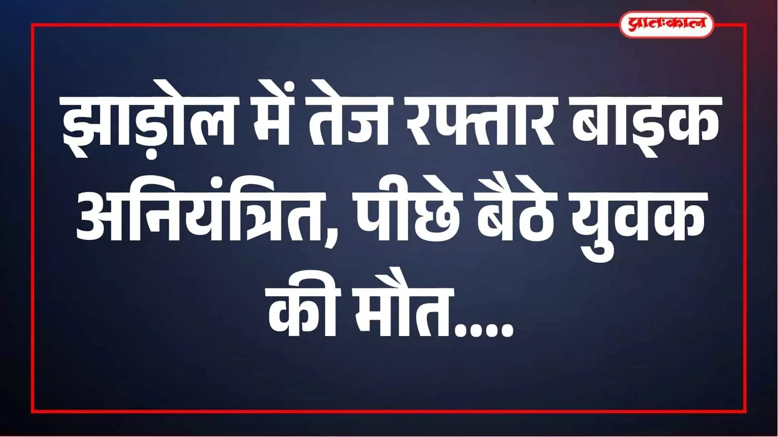 झाड़ोल में तेज रफ्तार बाइक अनियंत्रित, पीछे बैठे युवक की मौत; पुलिस ने दर्ज किया केस झाड़ोल में तेज रफ्तार बाइक अनियंत्रित, पीछे बैठे युवक की मौत; पुलिस ने दर्ज किया केस