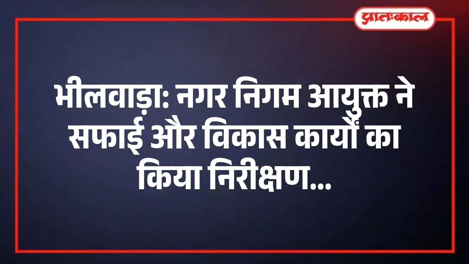 भीलवाड़ा: नगर निगम आयुक्त ने सफाई और विकास कार्यों का किया निरीक्षण भीलवाड़ा: नगर निगम आयुक्त ने सफाई और विकास कार्यों का किया निरीक्षण