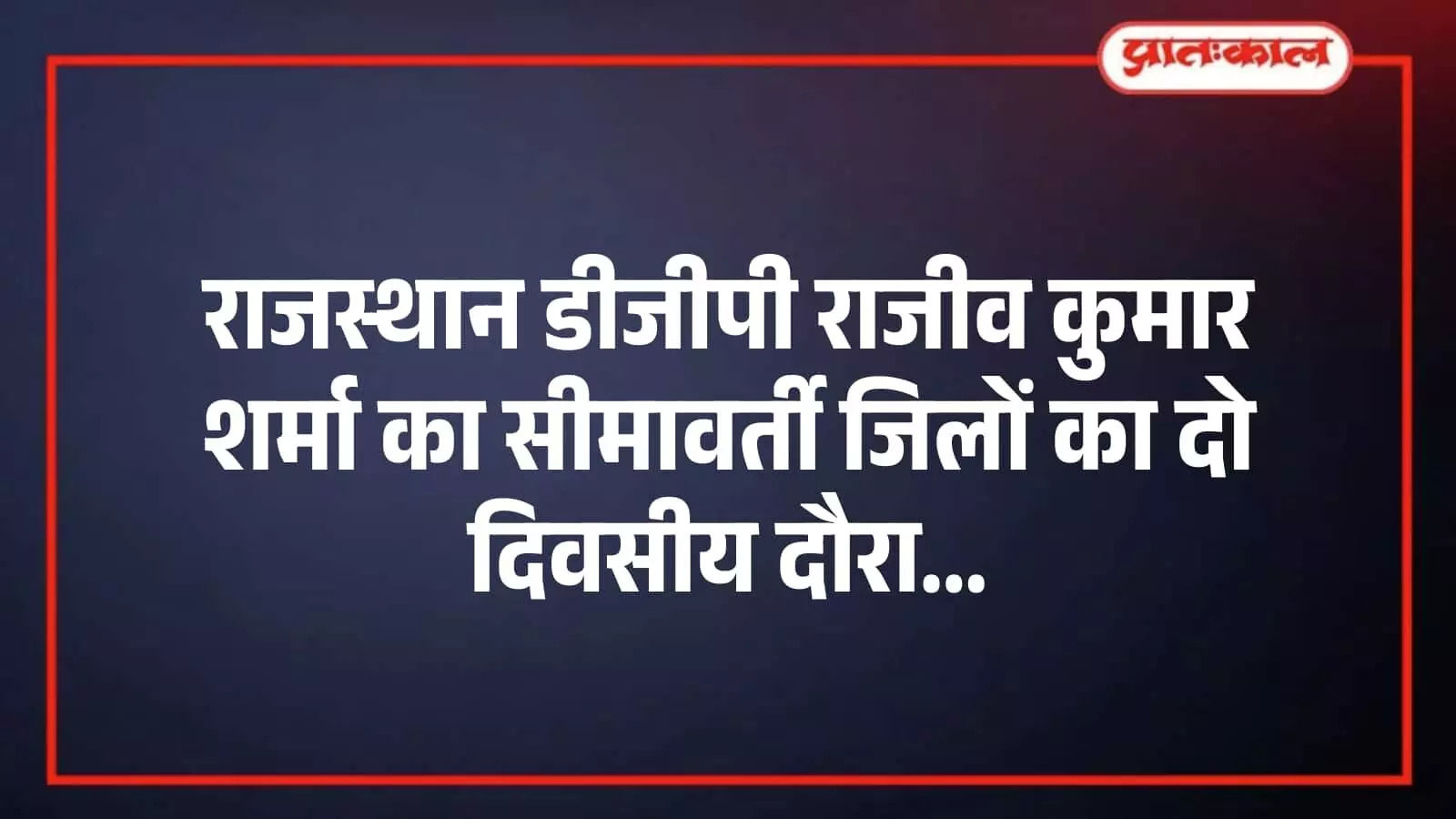 राजस्थान डीजीपी राजीव कुमार शर्मा का सीमावर्ती जिलों का दो दिवसीय दौरा राजस्थान डीजीपी राजीव कुमार शर्मा का सीमावर्ती जिलों का दो दिवसीय दौरा