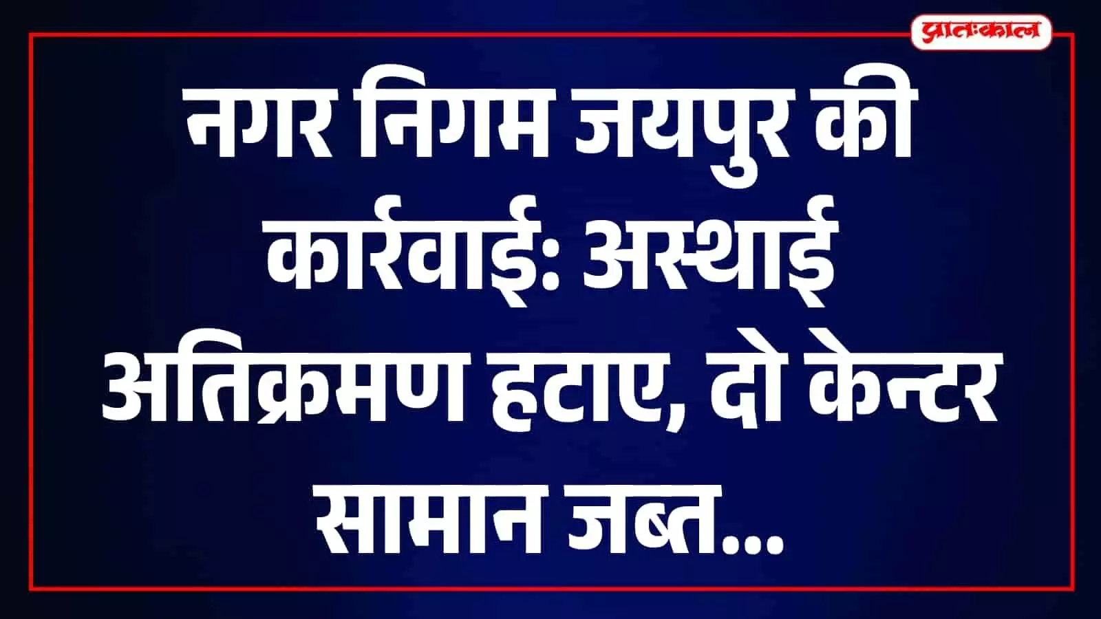 जयपुर नगर निगम की टीम द्वारा प्रमुख मार्गों से अस्थाई अतिक्रमण हटाने की कार्रवाई। जयपुर नगर निगम की टीम द्वारा प्रमुख मार्गों से अस्थाई अतिक्रमण हटाने की कार्रवाई।