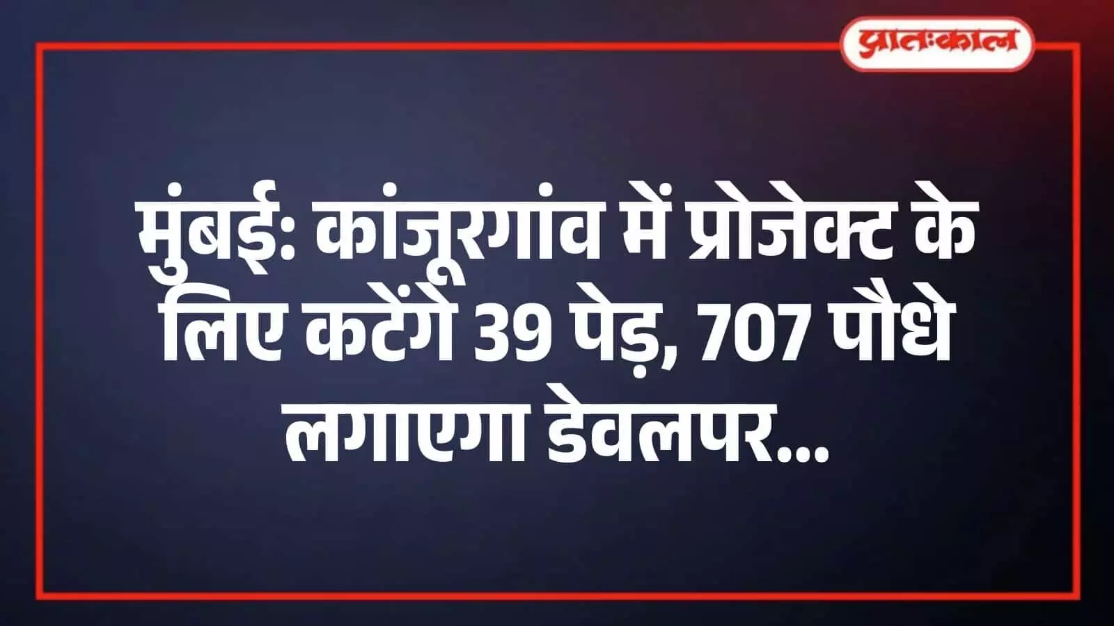 मुंबई: कांजूरगांव में प्रोजेक्ट के लिए कटेंगे 39 पेड़, 707 पौधे लगाएगा डेवलपर मुंबई: कांजूरगांव में प्रोजेक्ट के लिए कटेंगे 39 पेड़, 707 पौधे लगाएगा डेवलपर