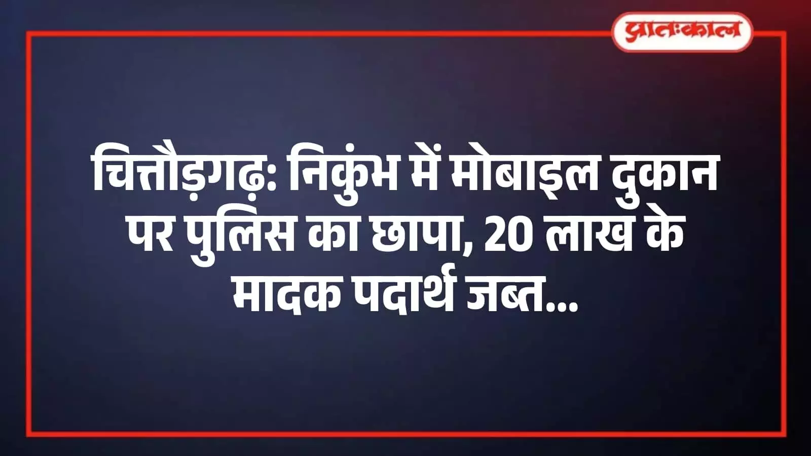 चित्तौड़गढ़: निकुंभ में मोबाइल दुकान पर पुलिस का छापा, 20 लाख के मादक पदार्थ जब्त चित्तौड़गढ़: निकुंभ में मोबाइल दुकान पर पुलिस का छापा, 20 लाख के मादक पदार्थ जब्त