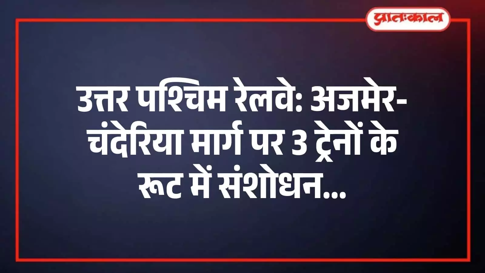 उत्तर पश्चिम रेलवे: अजमेर-चंदेरिया मार्ग पर 3 ट्रेनों के रूट में संशोधन उत्तर पश्चिम रेलवे: अजमेर-चंदेरिया मार्ग पर 3 ट्रेनों के रूट में संशोधन