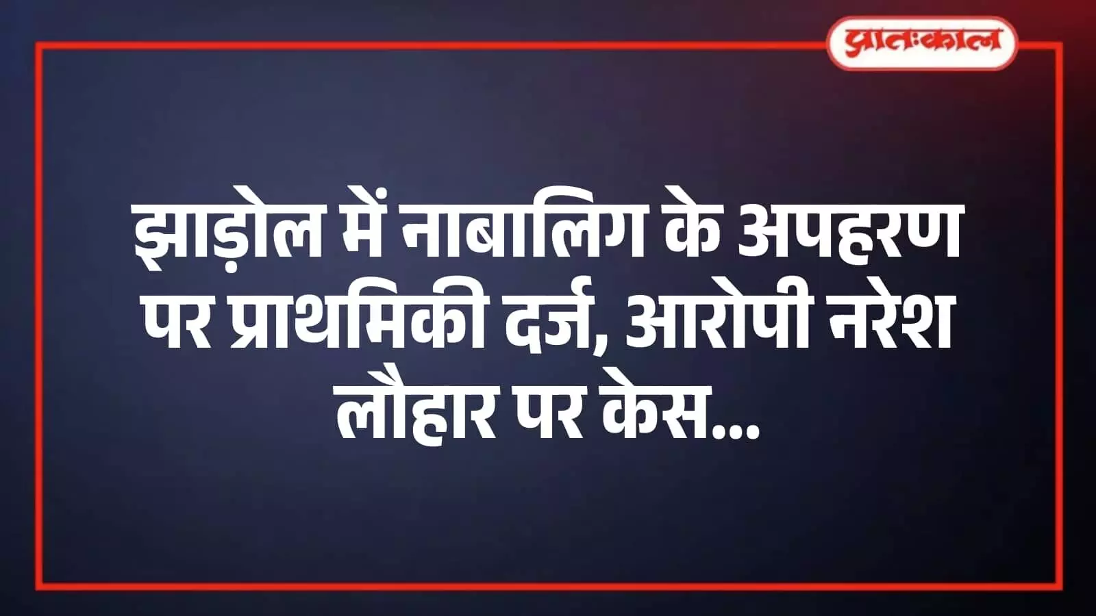 झाड़ोल में नाबालिग के अपहरण पर प्राथमिकी दर्ज, आरोपी नरेश लौहार पर केस झाड़ोल में नाबालिग के अपहरण पर प्राथमिकी दर्ज, आरोपी नरेश लौहार पर केस