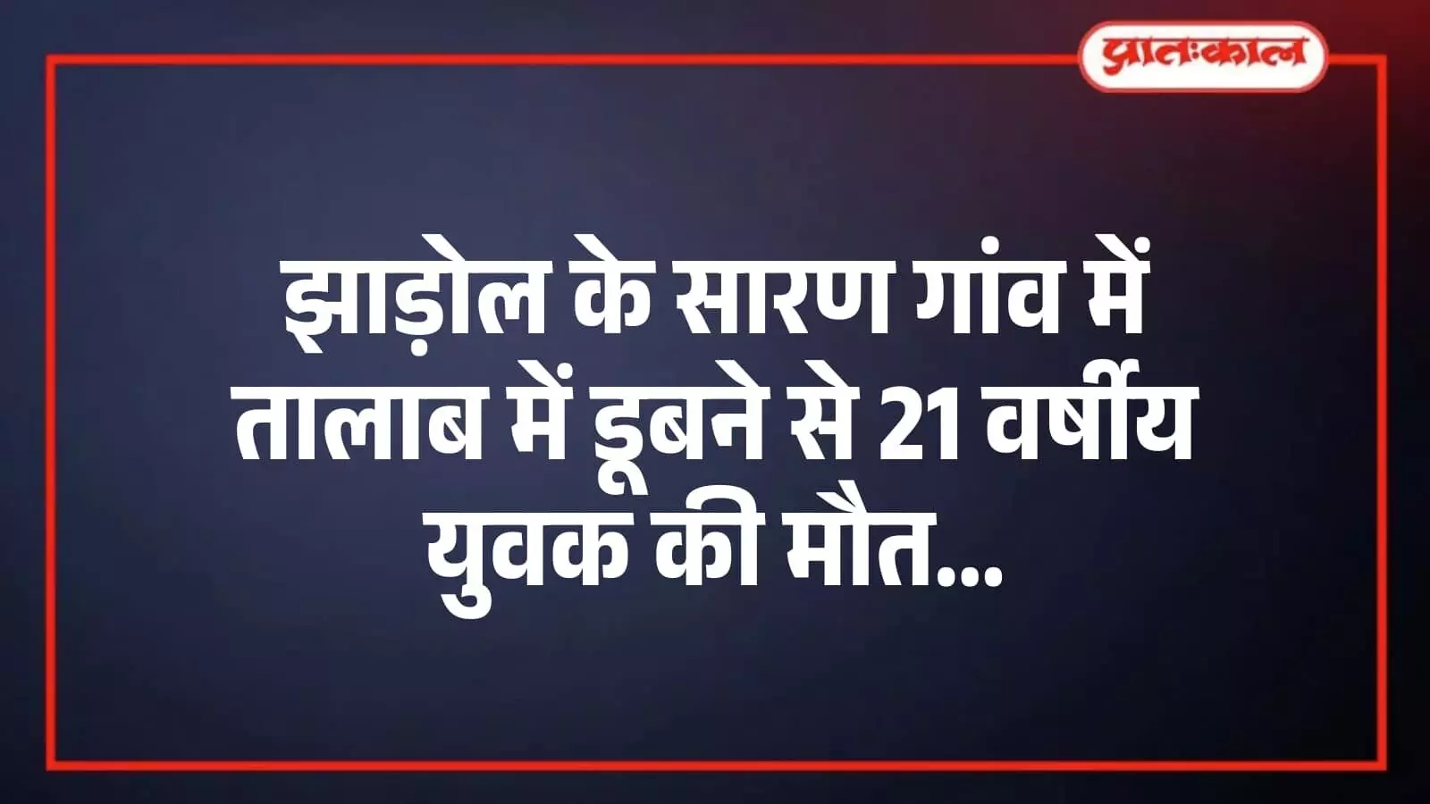झाड़ोल के सारण गांव में तालाब में डूबने से 21 वर्षीय युवक की मौत झाड़ोल के सारण गांव में तालाब में डूबने से 21 वर्षीय युवक की मौत