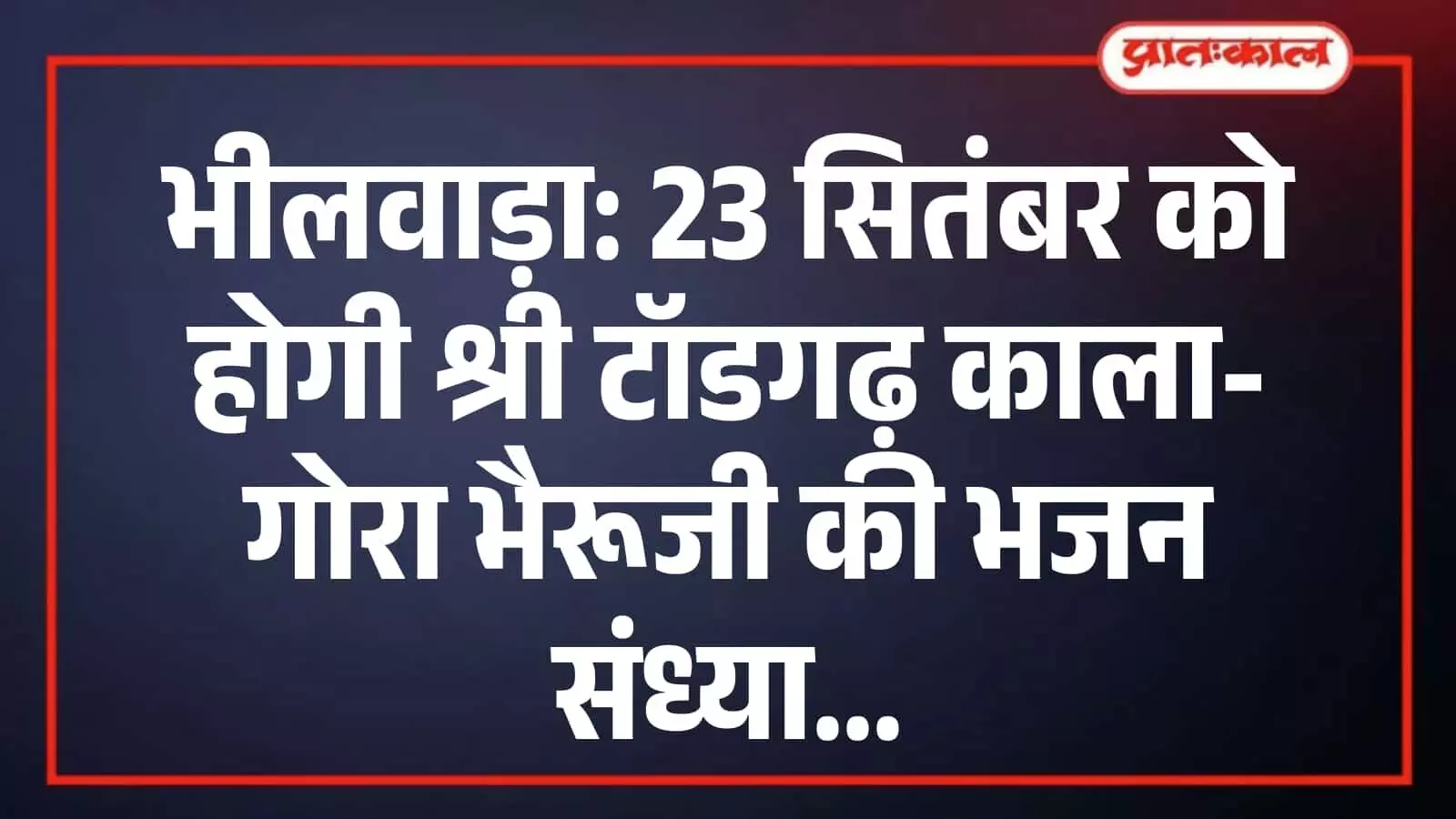 भीलवाड़ा: 23 सितंबर को होगी श्री टॉडगढ़ काला-गोरा भैरूजी की भजन संध्या भीलवाड़ा: 23 सितंबर को होगी श्री टॉडगढ़ काला-गोरा भैरूजी की भजन संध्या