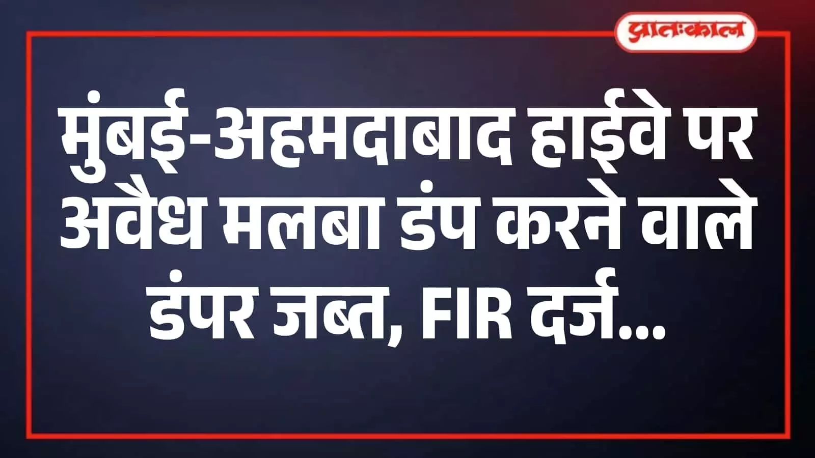 मुंबई-अहमदाबाद हाईवे पर अवैध मलबा डंप करने वाले डंपर जब्त, FIR दर्ज मुंबई-अहमदाबाद हाईवे पर अवैध मलबा डंप करने वाले डंपर जब्त, FIR दर्ज