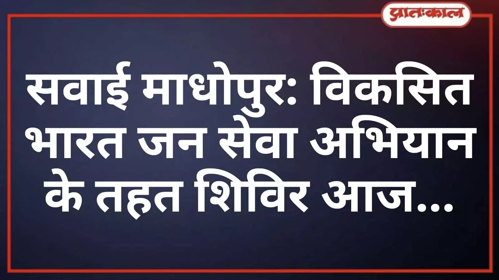 सवाई माधोपुर: विकसित भारत जन सेवा अभियान के तहत शिविर आज सवाई माधोपुर: विकसित भारत जन सेवा अभियान के तहत शिविर आज