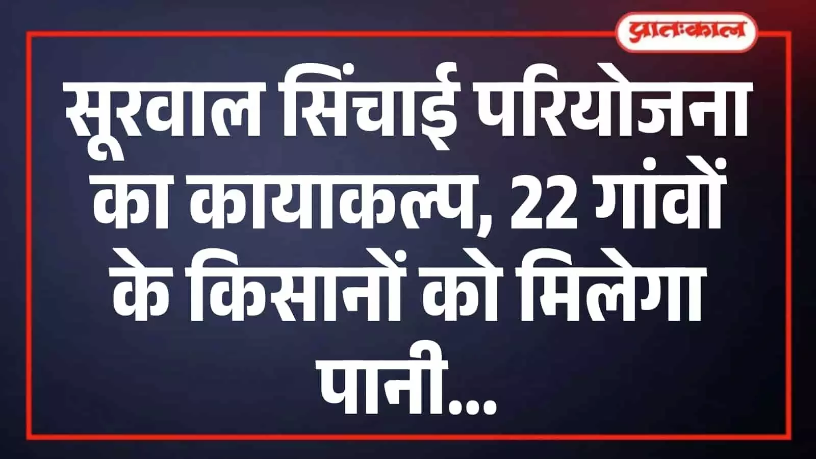 सूरवाल सिंचाई परियोजना का कायाकल्प, 22 गांवों के किसानों को मिलेगा पानी सूरवाल सिंचाई परियोजना का कायाकल्प, 22 गांवों के किसानों को मिलेगा पानी