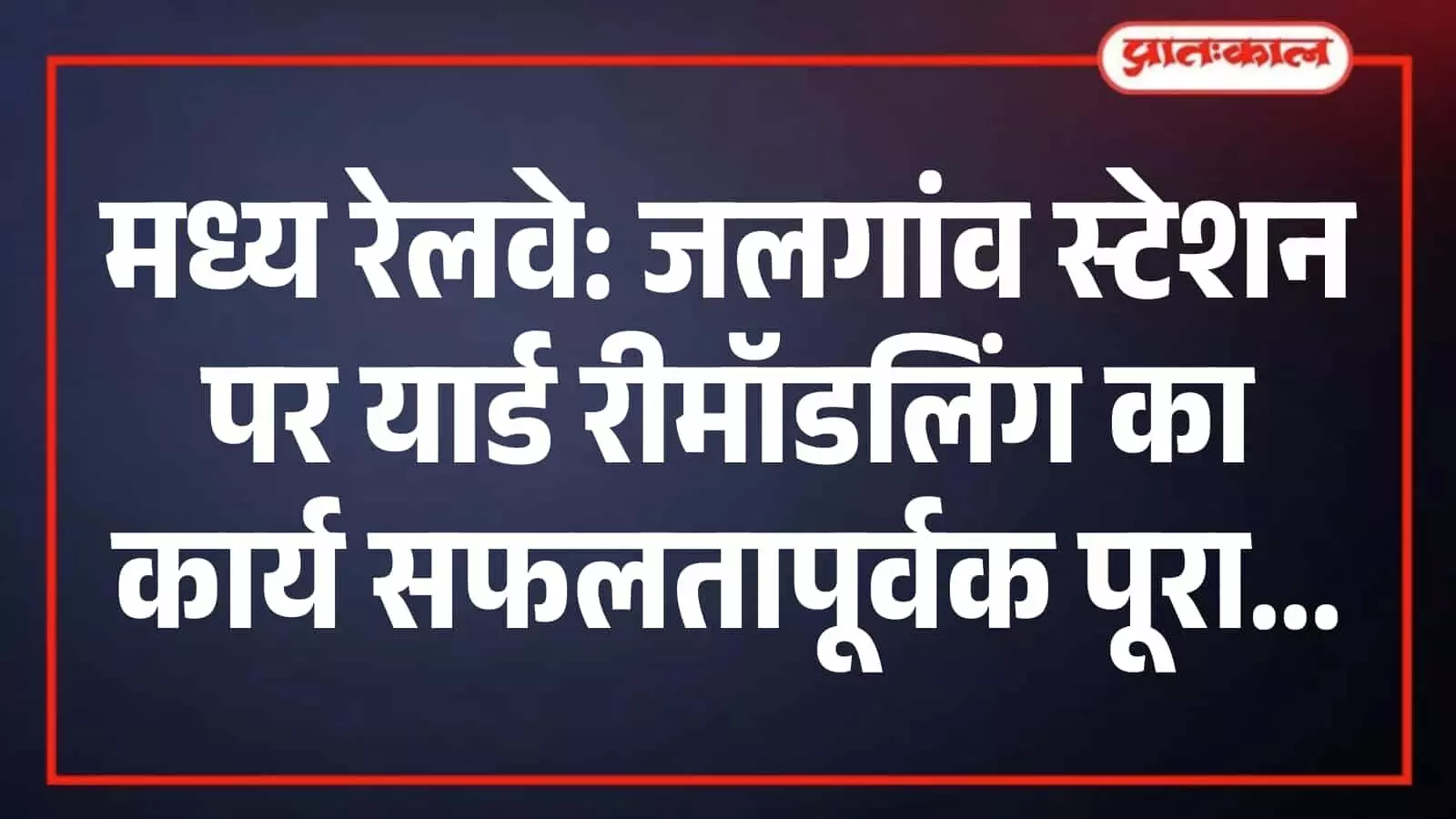 मध्य रेलवे: जलगांव स्टेशन पर यार्ड रीमॉडलिंग का कार्य सफलतापूर्वक पूरा मध्य रेलवे: जलगांव स्टेशन पर यार्ड रीमॉडलिंग का कार्य सफलतापूर्वक पूरा