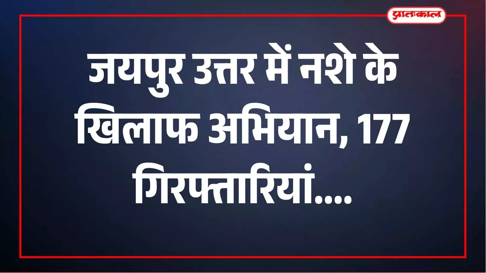 जयपुर उत्तर में नशे के खिलाफ विशेष अभियान, 177 गिरफ्तारियां और मादक पदार्थ जब्त जयपुर उत्तर में नशे के खिलाफ विशेष अभियान, 177 गिरफ्तारियां और मादक पदार्थ जब्त