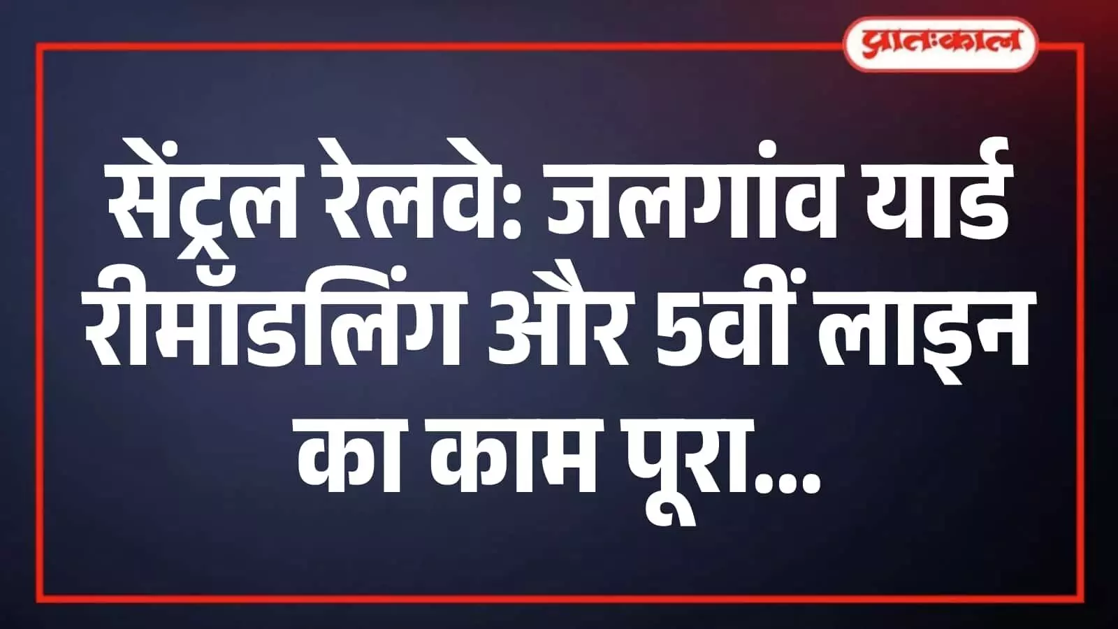 सेंट्रल रेलवे: जलगांव यार्ड रीमॉडलिंग और 5वीं लाइन का काम पूरा सेंट्रल रेलवे: जलगांव यार्ड रीमॉडलिंग और 5वीं लाइन का काम पूरा