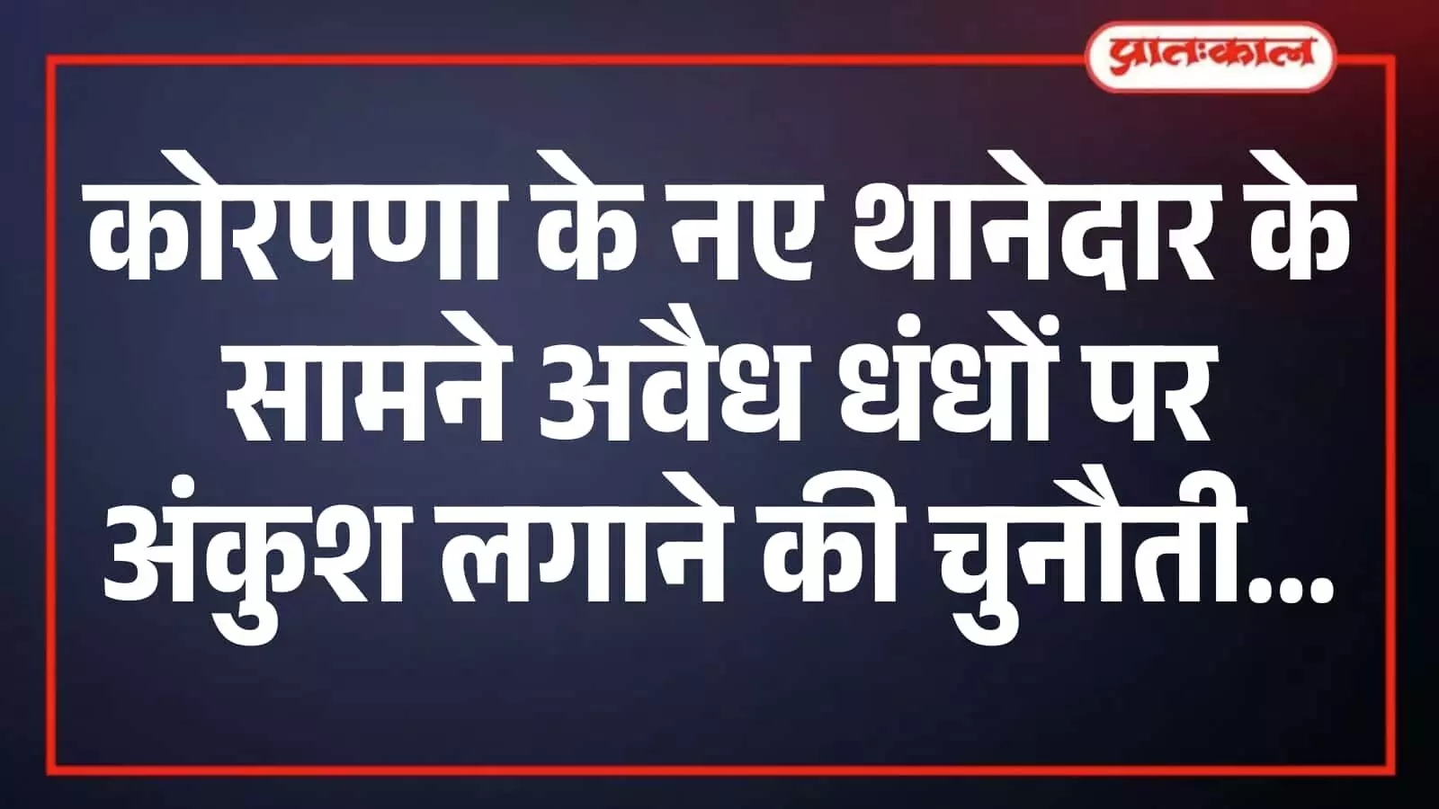 कोरपणा के नए थानेदार के सामने अवैध धंधों पर अंकुश लगाने की चुनौती कोरपणा के नए थानेदार के सामने अवैध धंधों पर अंकुश लगाने की चुनौती