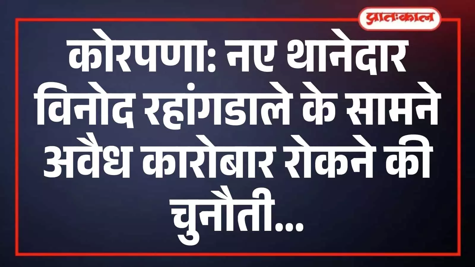 कोरपणा: नए थानेदार विनोद रहांगडाले के सामने अवैध कारोबार रोकने की चुनौती कोरपणा: नए थानेदार विनोद रहांगडाले के सामने अवैध कारोबार रोकने की चुनौती
