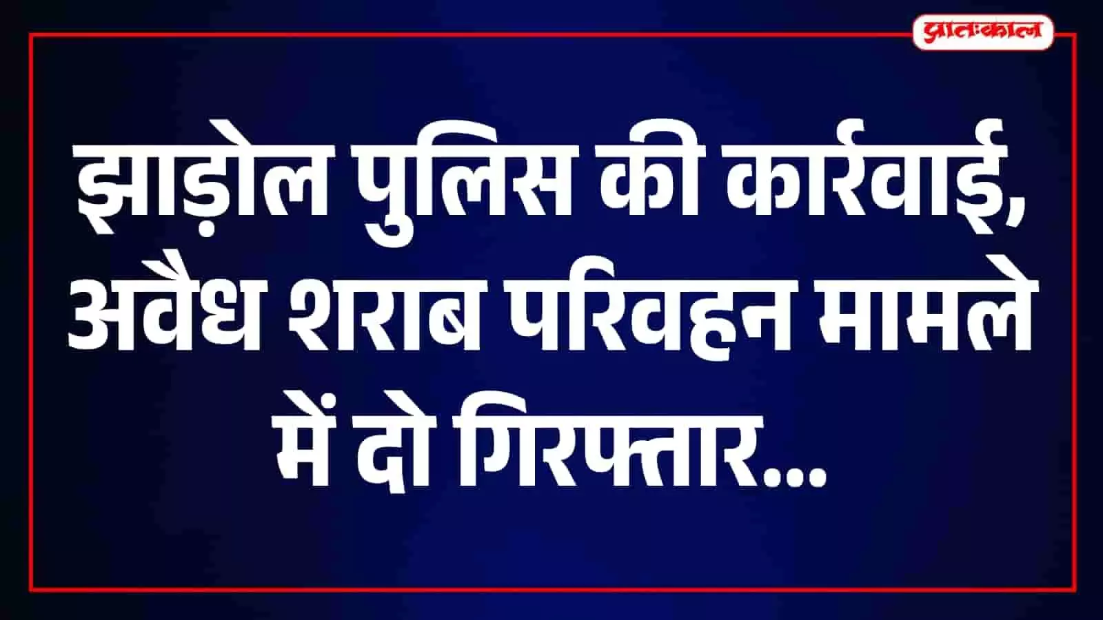 अवैध शराब परिवहन पर झाड़ोल पुलिस की दो कार्रवाई, दो आरोपी गिरफ्तार अवैध शराब परिवहन पर झाड़ोल पुलिस की दो कार्रवाई, दो आरोपी गिरफ्तार