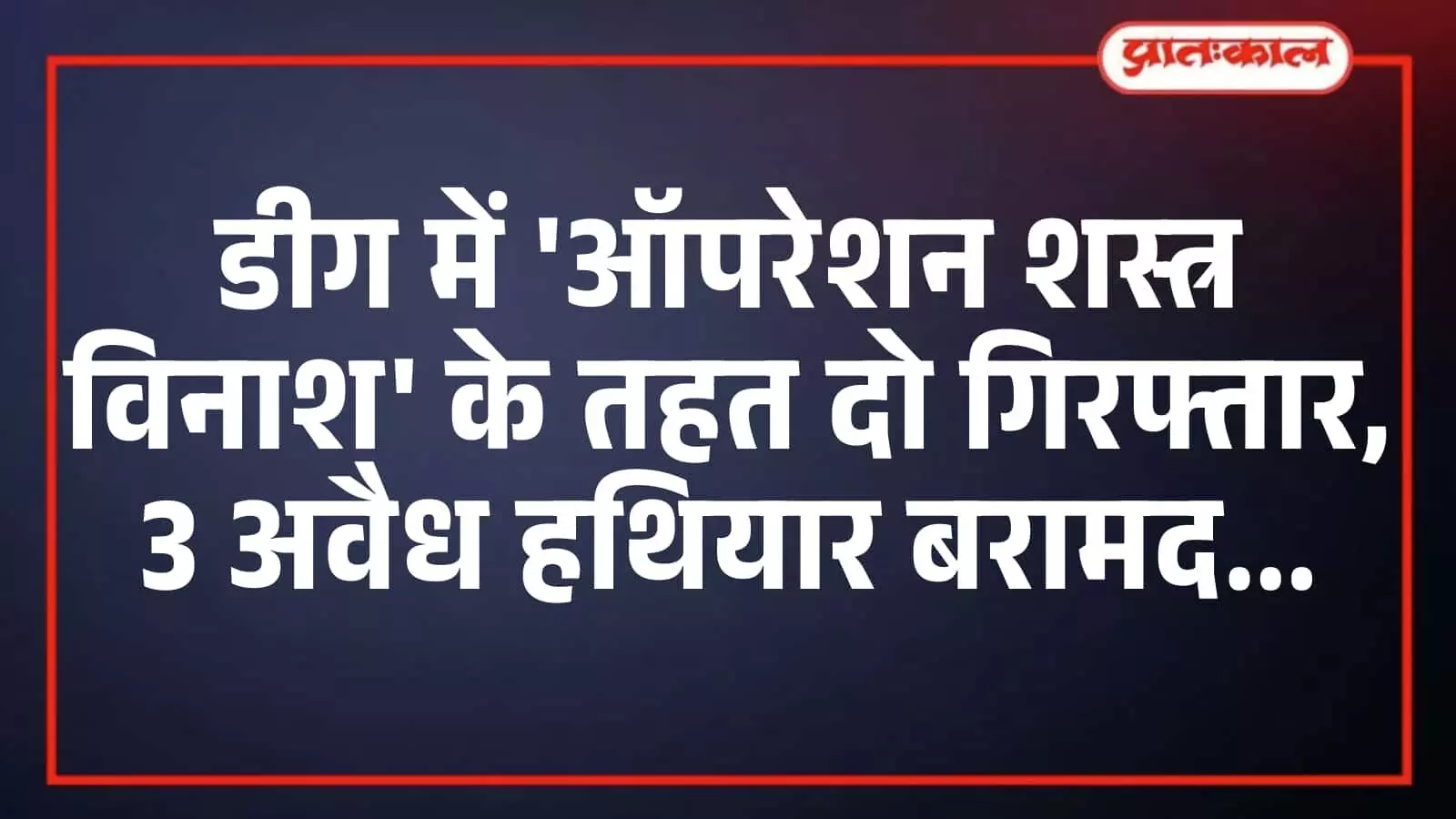 डीग में ऑपरेशन शस्त्र विनाश के तहत दो गिरफ्तार, 3 अवैध हथियार बरामद डीग में ऑपरेशन शस्त्र विनाश के तहत दो गिरफ्तार, 3 अवैध हथियार बरामद