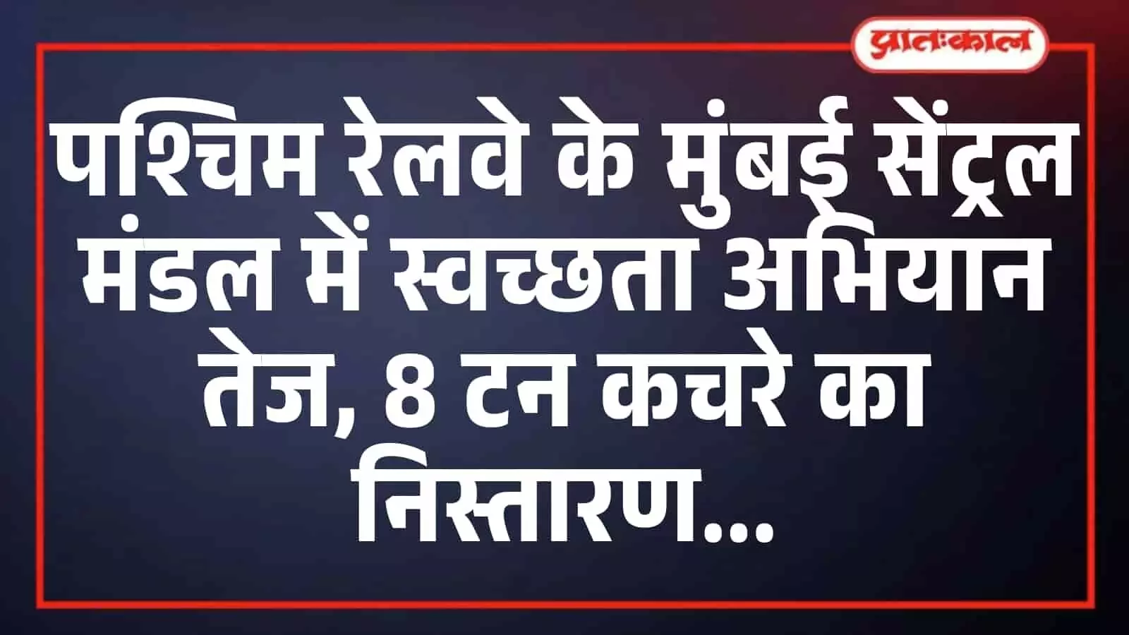 पश्चिम रेलवे के मुंबई सेंट्रल मंडल में स्वच्छता अभियान तेज, 8 टन कचरे का निस्तारण पश्चिम रेलवे के मुंबई सेंट्रल मंडल में स्वच्छता अभियान तेज, 8 टन कचरे का निस्तारण