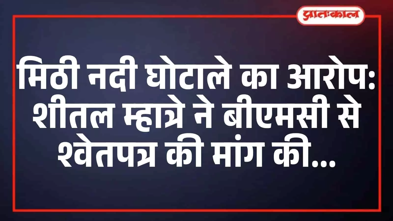 मिठी नदी घोटाले का आरोप: शीतल म्हात्रे ने बीएमसी से श्वेतपत्र की मांग की मिठी नदी घोटाले का आरोप: शीतल म्हात्रे ने बीएमसी से श्वेतपत्र की मांग की
