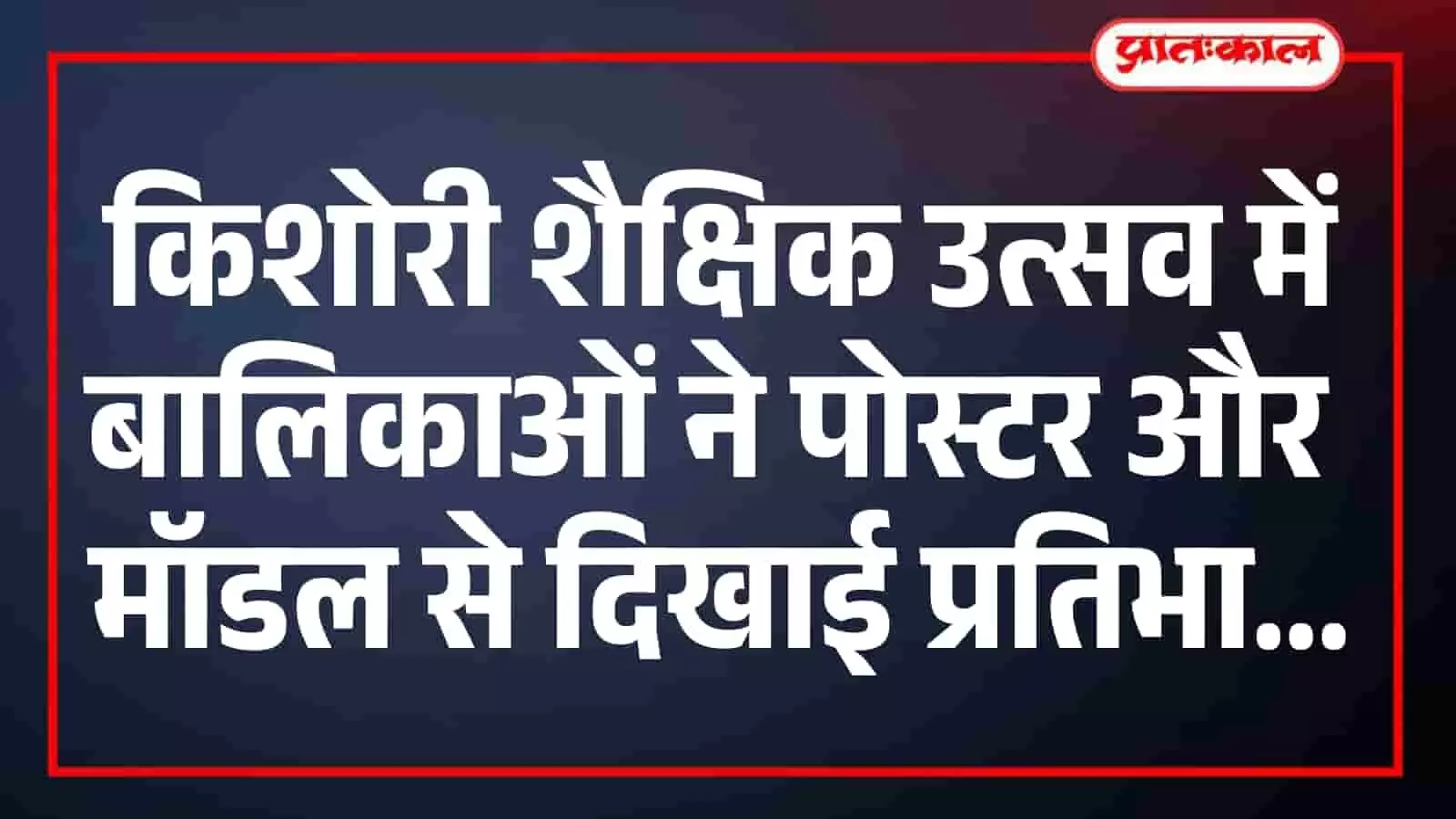 किशोरी शैक्षिक उत्सव में बालिकाओं ने पोस्टर और मॉडल से दिखाई प्रतिभा किशोरी शैक्षिक उत्सव में बालिकाओं ने पोस्टर और मॉडल से दिखाई प्रतिभा