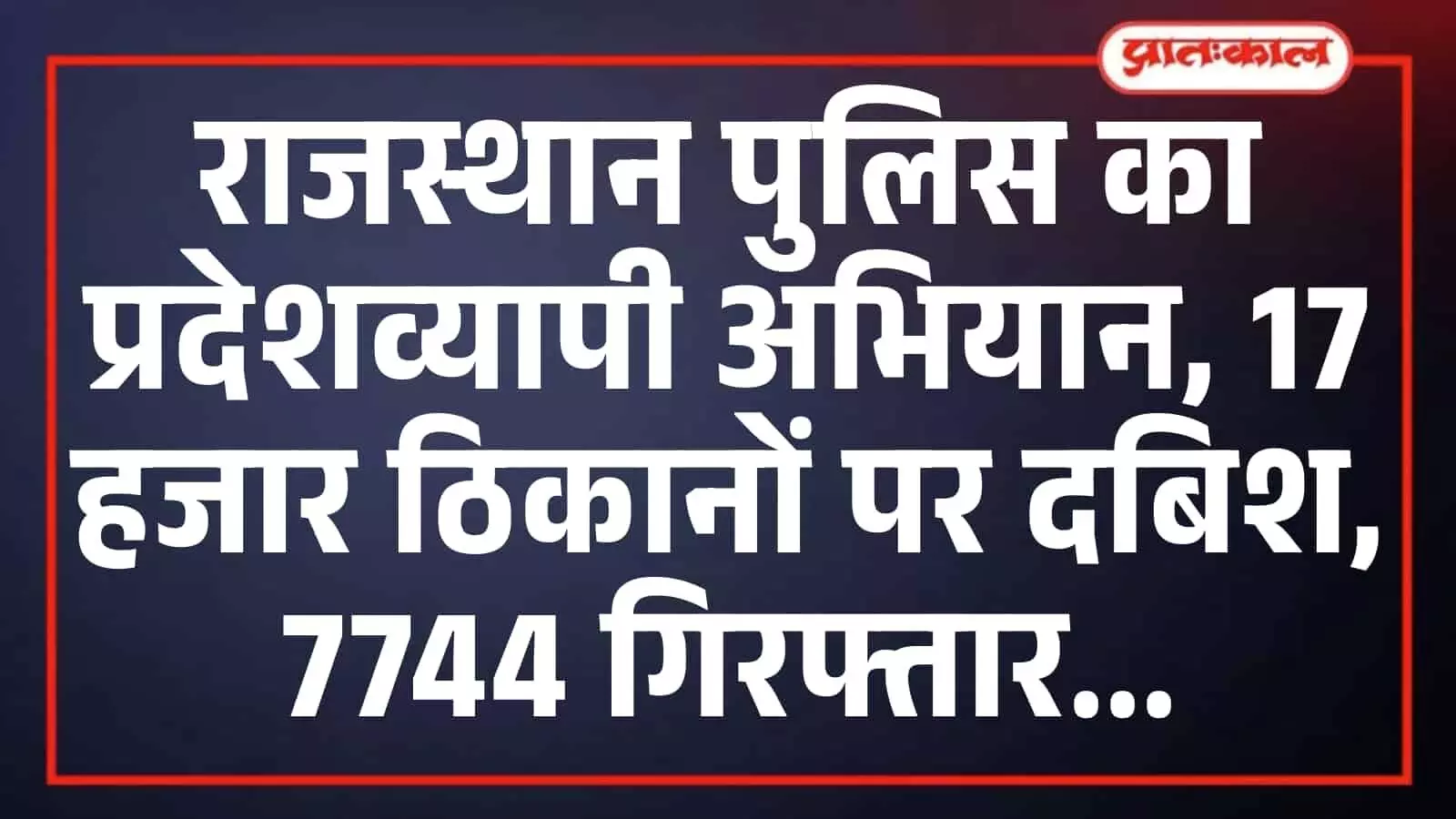 राजस्थान पुलिस का प्रदेशव्यापी अभियान, 17 हजार ठिकानों पर दबिश, 7744 गिरफ्तार राजस्थान पुलिस का प्रदेशव्यापी अभियान, 17 हजार ठिकानों पर दबिश, 7744 गिरफ्तार