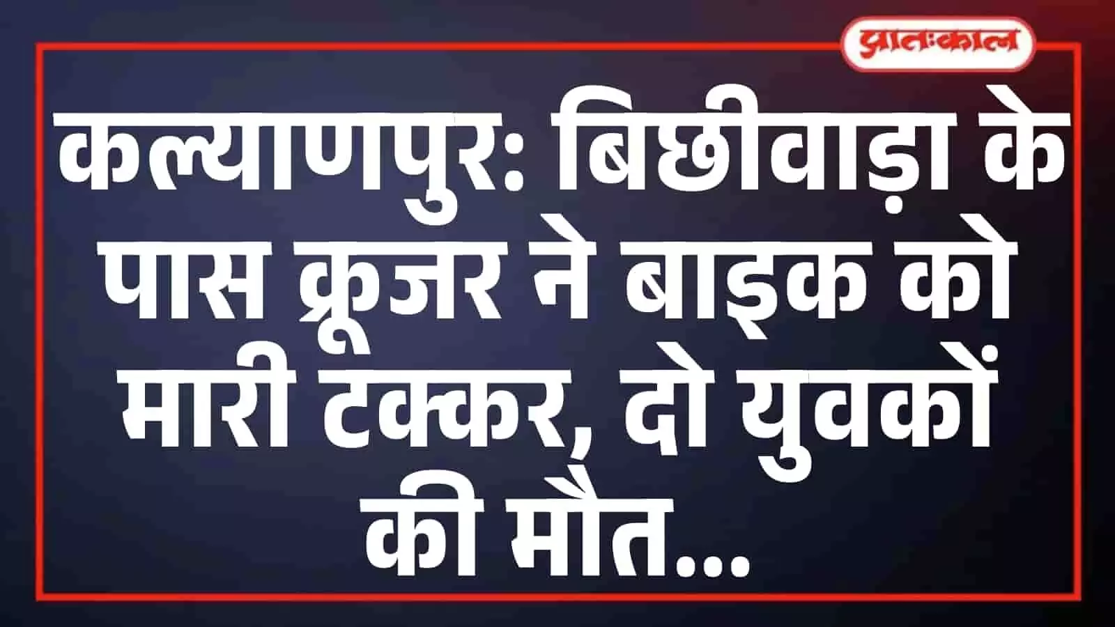 कल्याणपुर: बिछीवाड़ा के पास क्रूजर ने बाइक को मारी टक्कर, दो युवकों की मौत कल्याणपुर: बिछीवाड़ा के पास क्रूजर ने बाइक को मारी टक्कर, दो युवकों की मौत