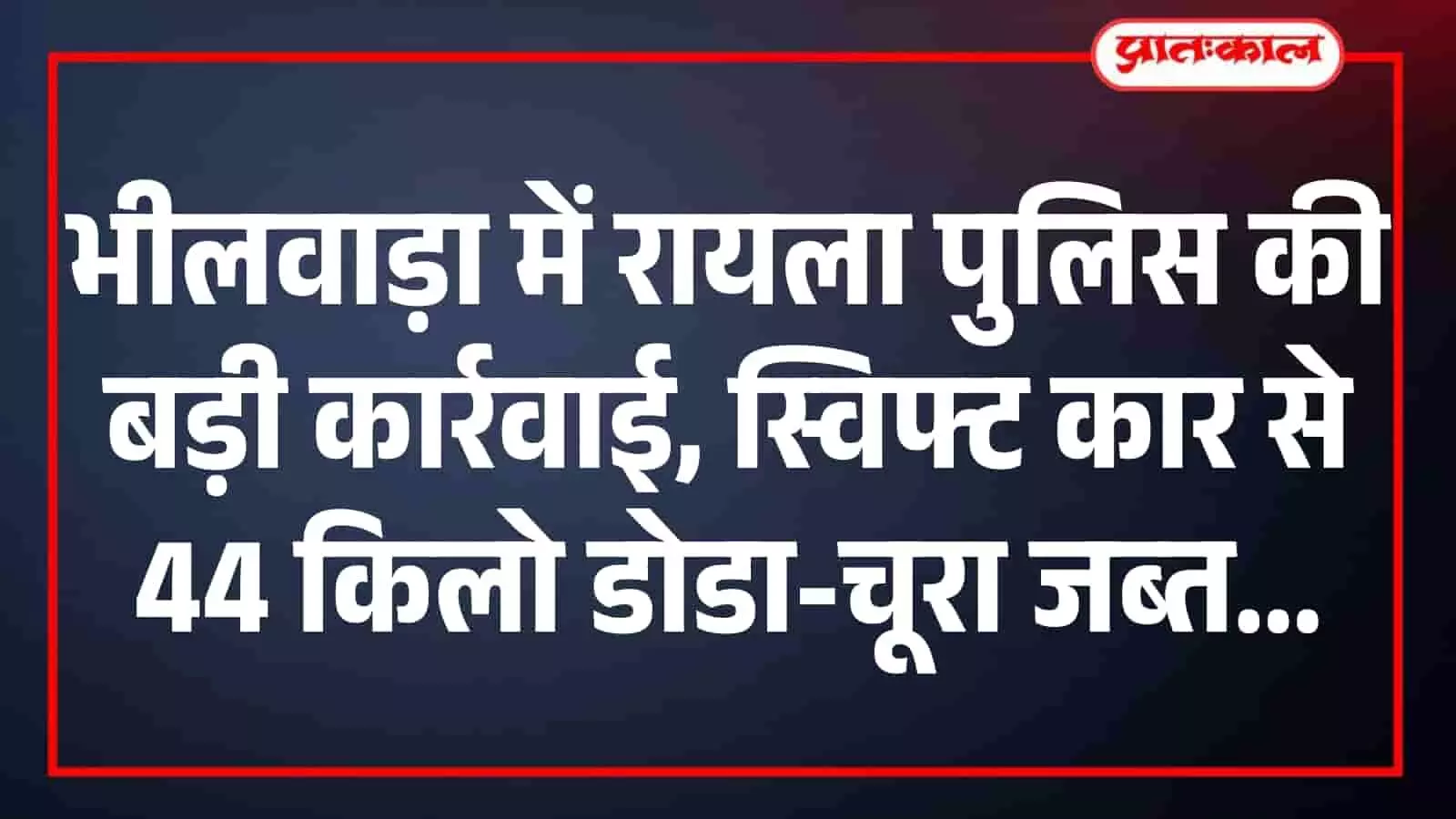 भीलवाड़ा में रायला पुलिस की बड़ी कार्रवाई, स्विफ्ट कार से 44 किलो डोडा-चूरा जब्त भीलवाड़ा में रायला पुलिस की बड़ी कार्रवाई, स्विफ्ट कार से 44 किलो डोडा-चूरा जब्त