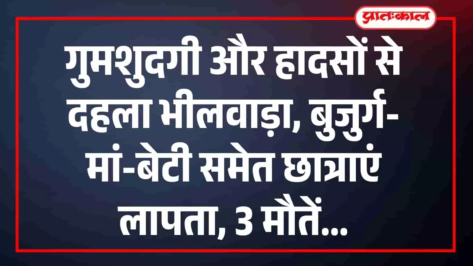गुमशुदगी और हादसों से दहला भीलवाड़ा, बुजुर्ग-मां-बेटी समेत छात्राएं लापता, 3 मौतें गुमशुदगी और हादसों से दहला भीलवाड़ा, बुजुर्ग-मां-बेटी समेत छात्राएं लापता, 3 मौतें