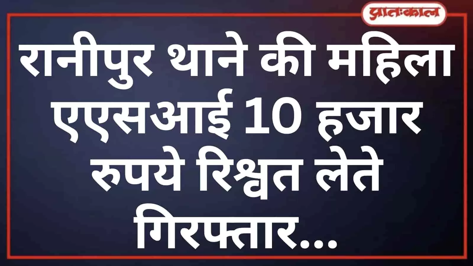 रानीपुर थाने की महिला एएसआई 10 हजार रुपये रिश्वत लेते गिरफ्तार रानीपुर थाने की महिला एएसआई 10 हजार रुपये रिश्वत लेते गिरफ्तार