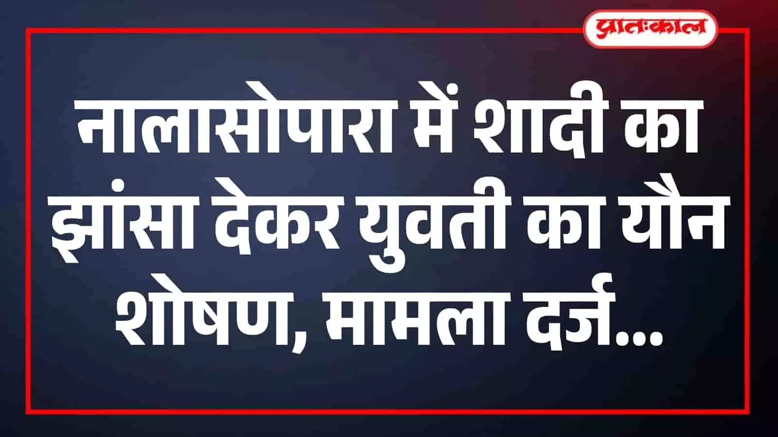 नालासोपारा में शादी का झांसा देकर युवती का यौन शोषण, मामला दर्ज नालासोपारा में शादी का झांसा देकर युवती का यौन शोषण, मामला दर्ज