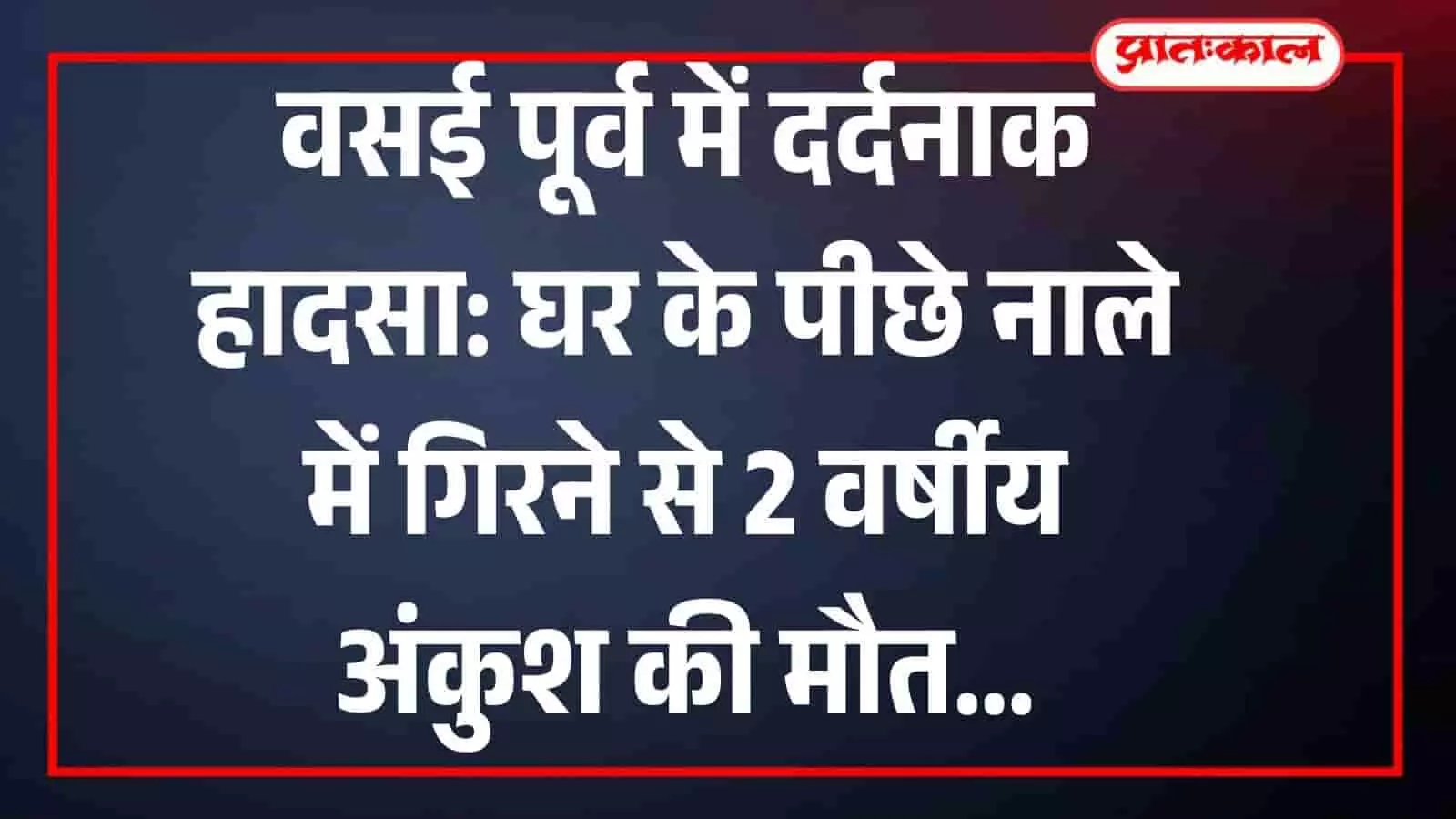 वसई पूर्व में दर्दनाक हादसा: घर के पीछे नाले में गिरने से 2 वर्षीय अंकुश की मौत वसई पूर्व में दर्दनाक हादसा: घर के पीछे नाले में गिरने से 2 वर्षीय अंकुश की मौत