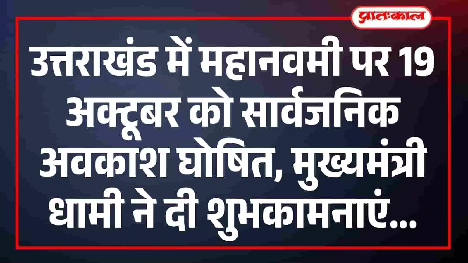 उत्तराखंड में महानवमी पर 19 अक्टूबर को सार्वजनिक अवकाश घोषित, मुख्यमंत्री धामी ने दी शुभकामनाएं उत्तराखंड में महानवमी पर 19 अक्टूबर को सार्वजनिक अवकाश घोषित, मुख्यमंत्री धामी ने दी शुभकामनाएं