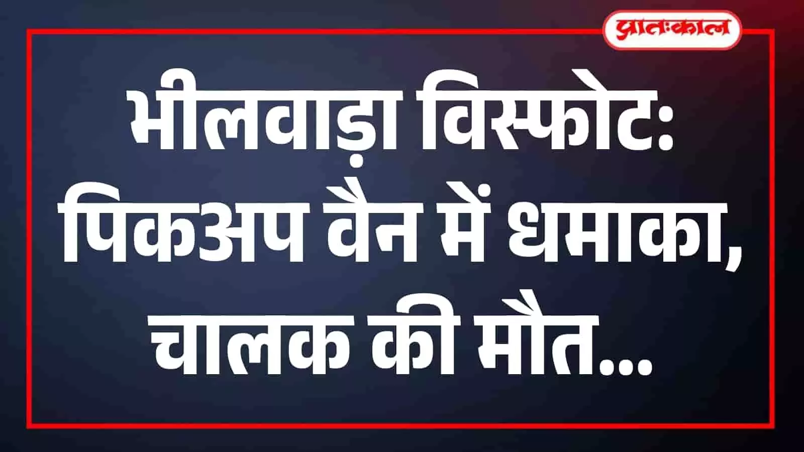 भीलवाड़ा विस्फोट: पिकअप वैन में धमाका, चालक की मौत भीलवाड़ा विस्फोट: पिकअप वैन में धमाका, चालक की मौत