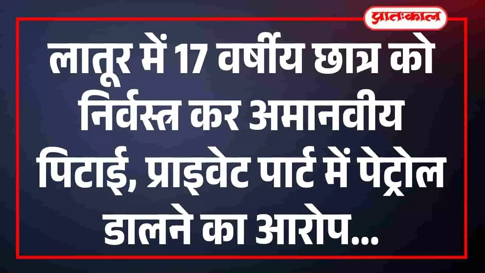 लातूर में 17 वर्षीय छात्र को निर्वस्त्र कर अमानवीय पिटाई, प्राइवेट पार्ट में पेट्रोल डालने का आरोप लातूर में 17 वर्षीय छात्र को निर्वस्त्र कर अमानवीय पिटाई, प्राइवेट पार्ट में पेट्रोल डालने का आरोप