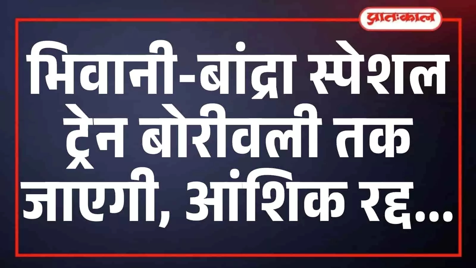भिवानी-बांद्रा स्पेशल ट्रेन बोरीवली तक जाएगी, आंशिक रद्द भिवानी-बांद्रा स्पेशल ट्रेन बोरीवली तक जाएगी, आंशिक रद्द