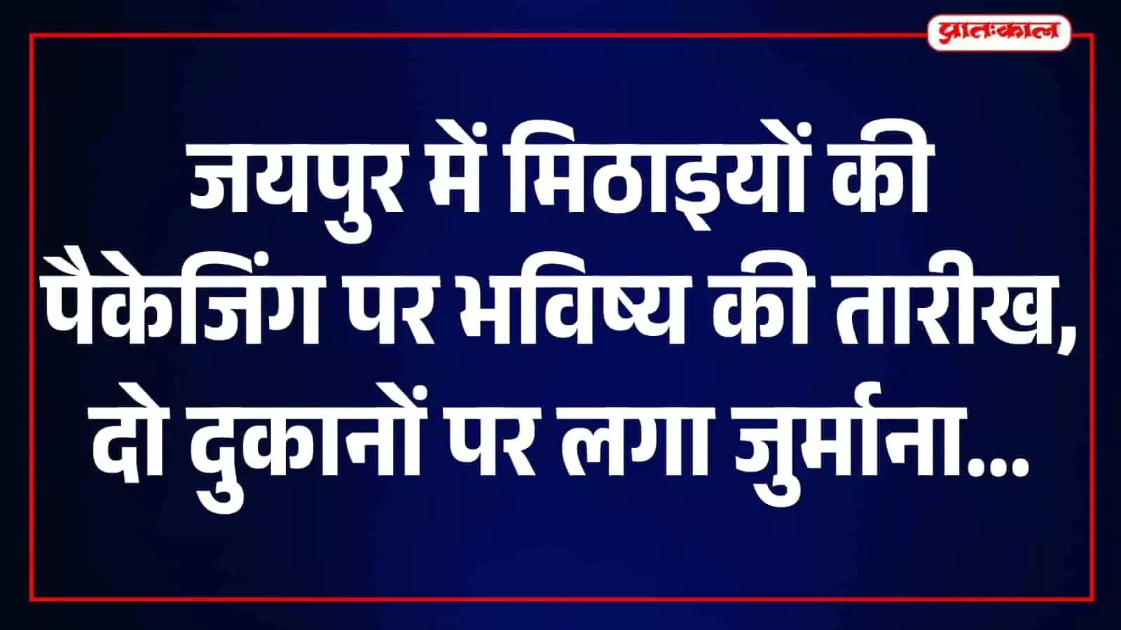 जयपुर में मिठाई पैकेटों की जांच में अनियमितताएं, भविष्य की निर्माण तिथि पर 35 हजार जुर्माना